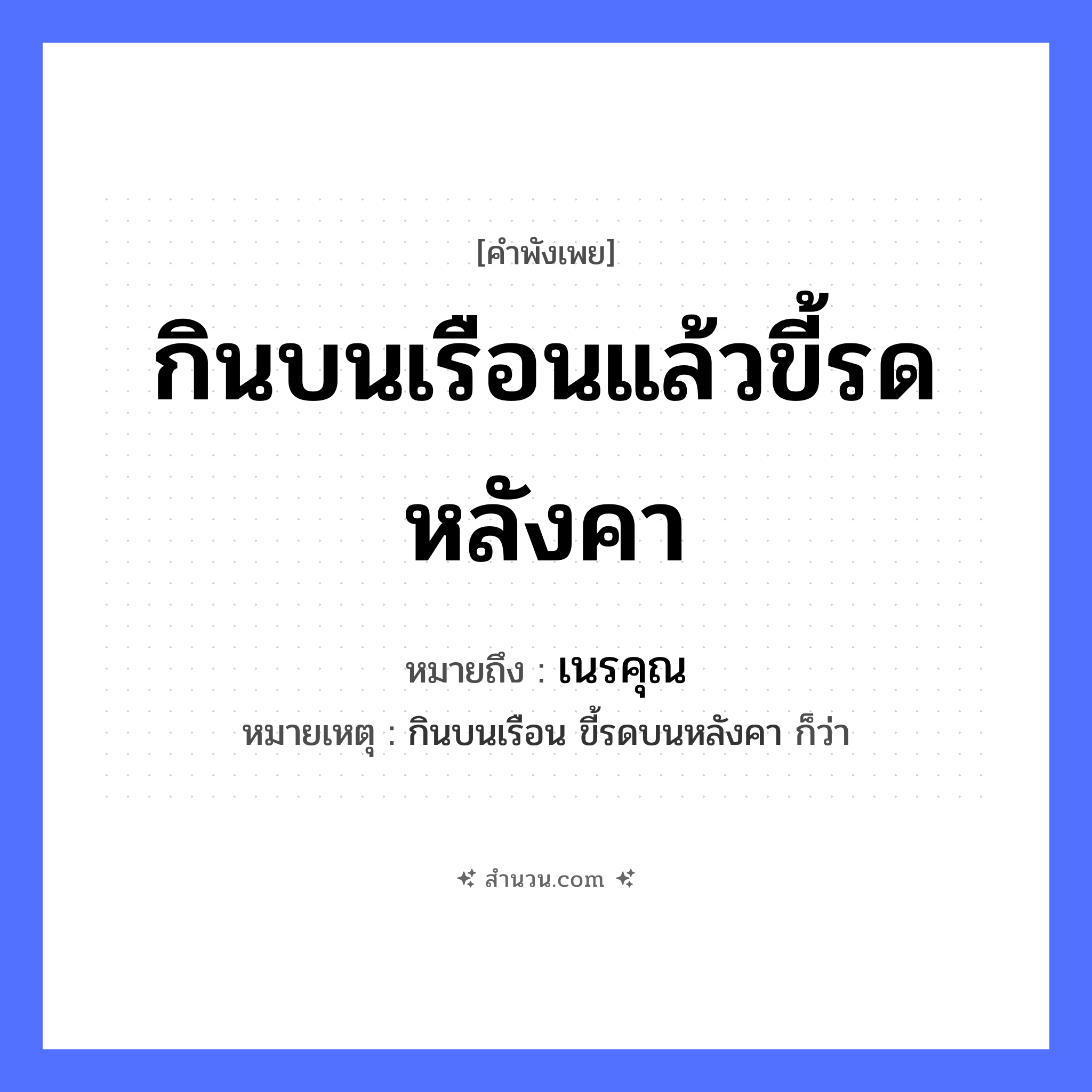 สำนวนไทย: กินบนเรือนแล้วขี้รดหลังคา หมายถึง?, หมายถึง เนรคุณ หมายเหตุ กินบนเรือน ขี้รดบนหลังคา ก็ว่า คำกริยา กิน, ขี้, รด สถานที่ เรือน, หลังคา หมวด คำพังเพย