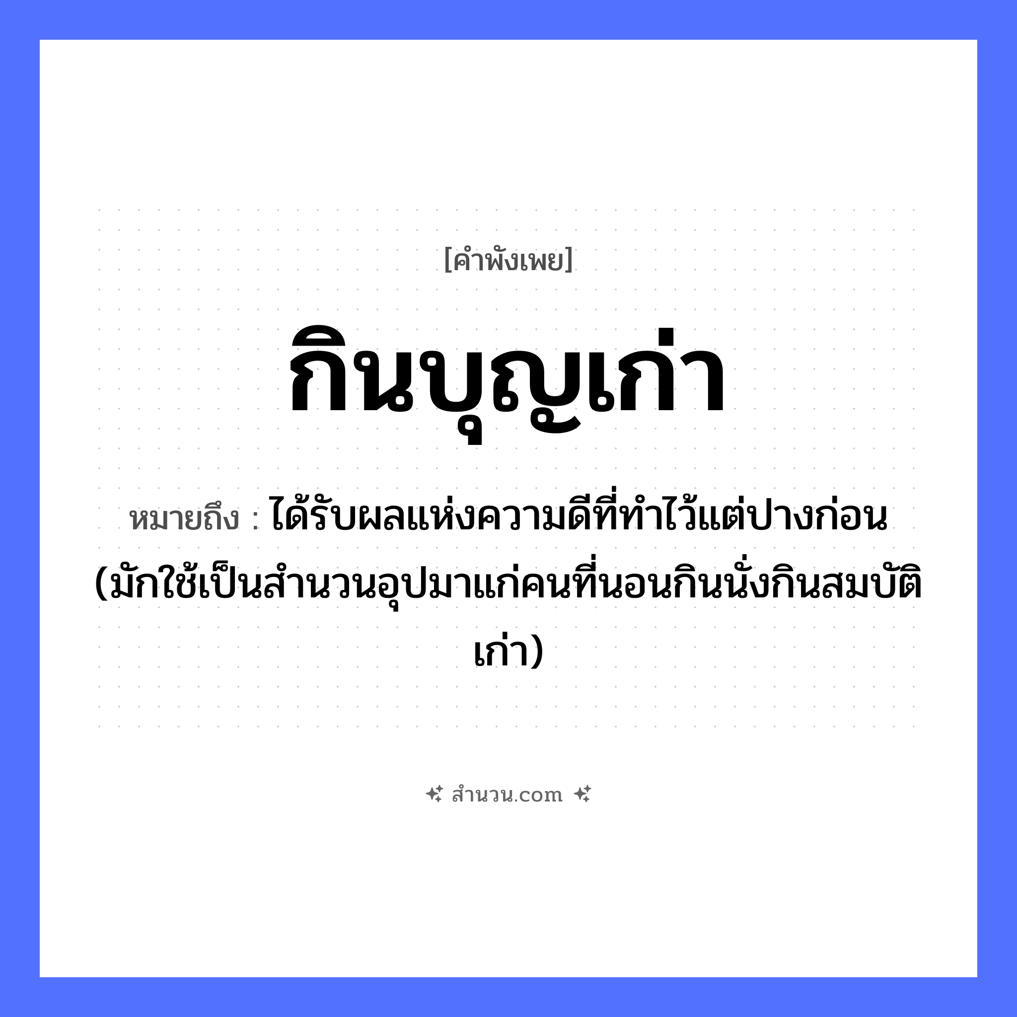 สำนวนไทย: กินบุญเก่า หมายถึง?, หมายถึง ได้รับผลแห่งความดีที่ทําไว้แต่ปางก่อน (มักใช้เป็นสํานวนอุปมาแก่คนที่นอนกินนั่งกินสมบัติเก่า) อื่นๆ เก่า คำกริยา กิน คำนาม บุญ หมวด คำพังเพย