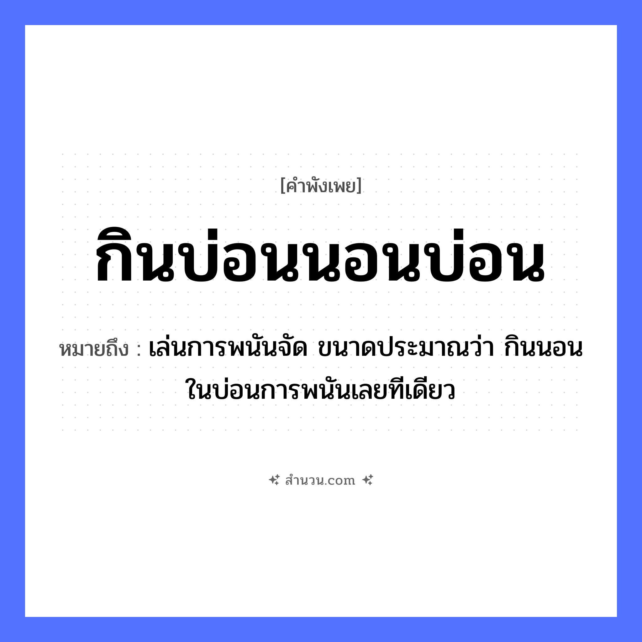 สำนวนไทย: กินบ่อนนอนบ่อน หมายถึง?, หมายถึง เล่นการพนันจัด ขนาดประมาณว่า กินนอนในบ่อนการพนันเลยทีเดียว คำกริยา กิน, นอน สถานที่ บ่อน หมวด คำพังเพย
