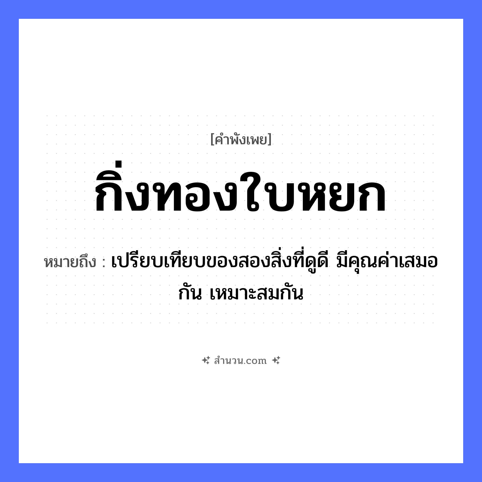 สำนวนไทย: กิ่งทองใบหยก หมายถึง?, หมายถึง เปรียบเทียบของสองสิ่งที่ดูดี มีคุณค่าเสมอกัน เหมาะสมกัน ธรรมชาติ กิ่ง, ใบ สิ่งของมีค่า กิ่งทอง, ใบหยก หมวด คำพังเพย