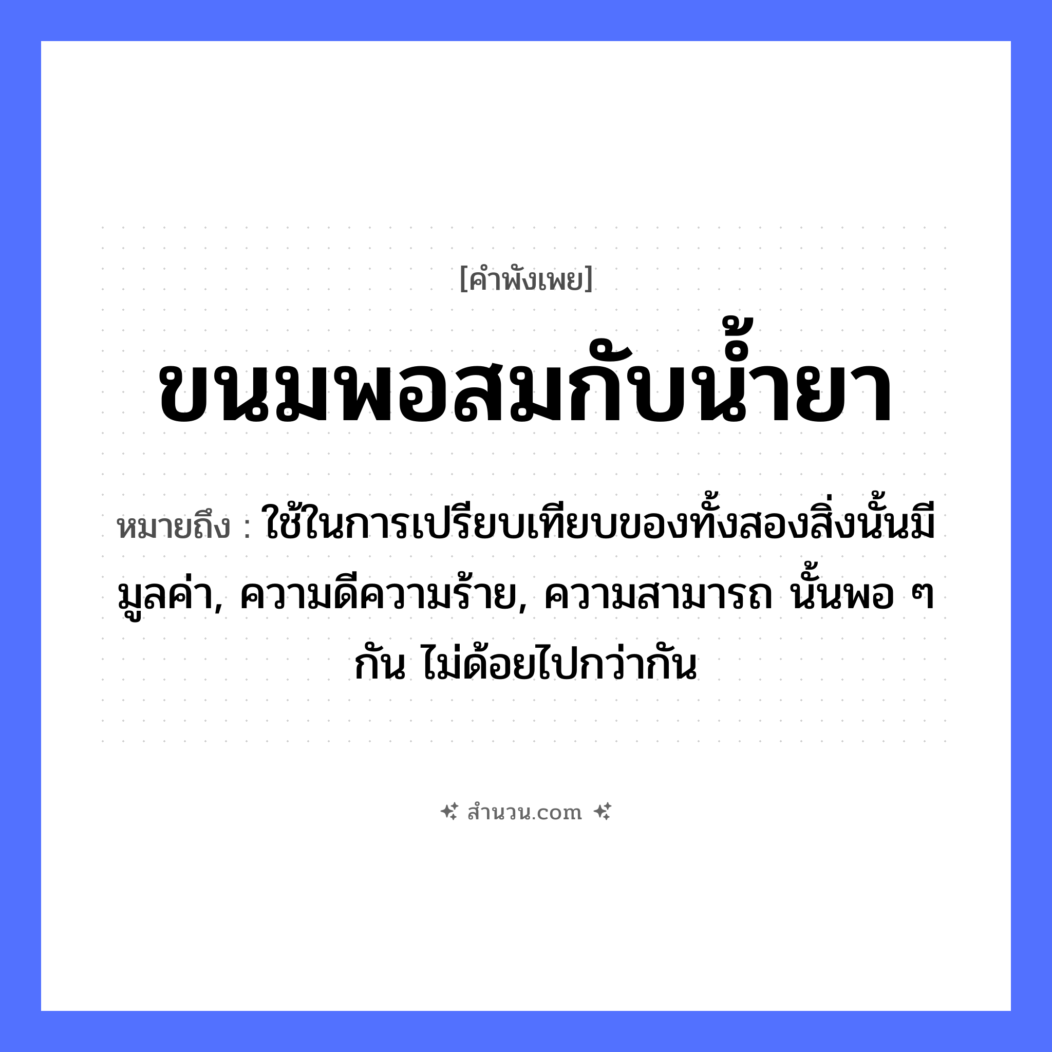 สำนวนไทย: ขนมพอสมกับน้ำยา หมายถึง?, หมายถึง ใช้ในการเปรียบเทียบของทั้งสองสิ่งนั้นมีมูลค่า, ความดีความร้าย, ความสามารถ นั้นพอ ๆ กัน ไม่ด้อยไปกว่ากัน อาหาร ขนม, น้ำยา หมวด คำพังเพย