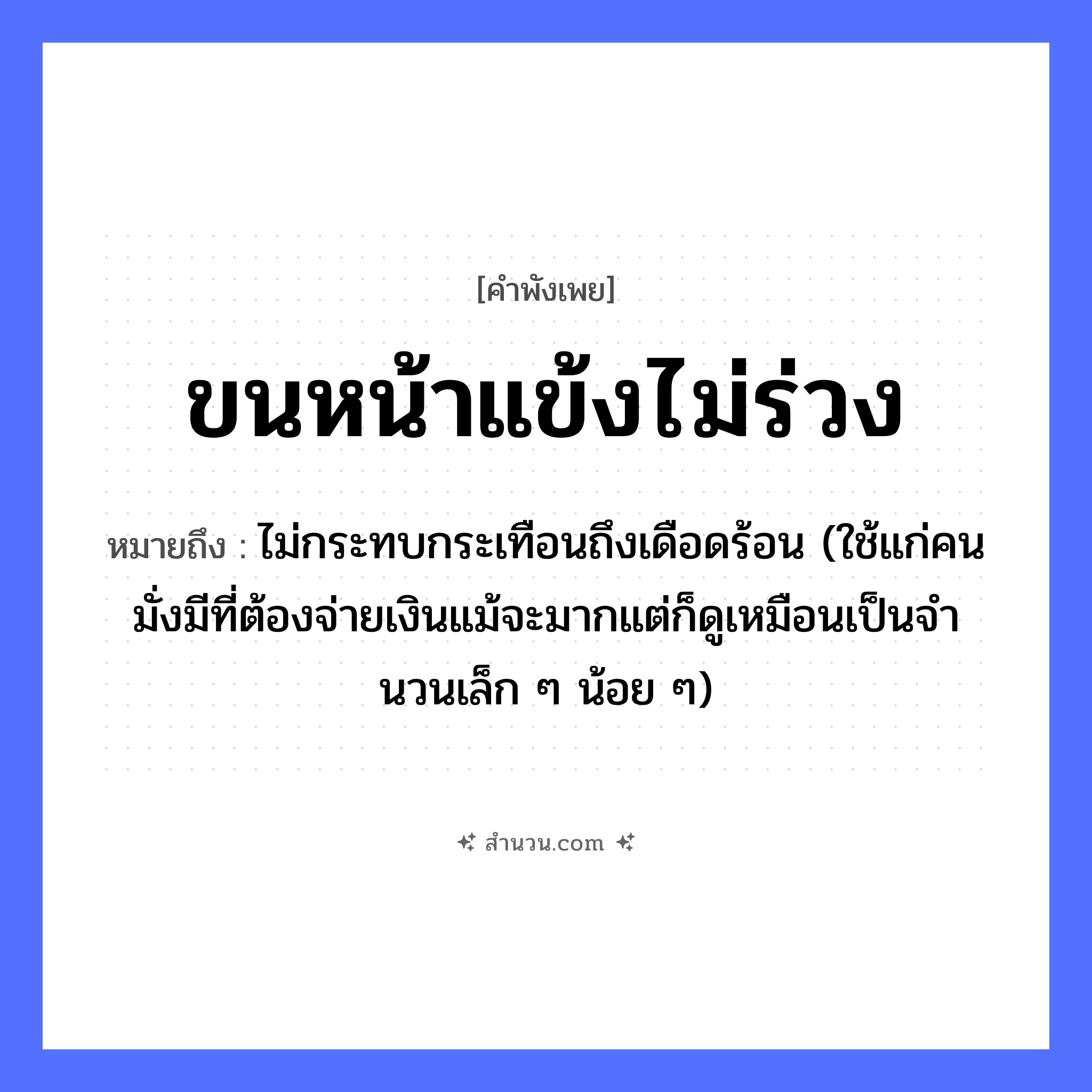 สำนวนไทย: ขนหน้าแข้งไม่ร่วง หมายถึง?, หมายถึง ไม่กระทบกระเทือนถึงเดือดร้อน (ใช้แก่คนมั่งมีที่ต้องจ่ายเงินแม้จะมากแต่ก็ดูเหมือนเป็นจํานวนเล็ก ๆ น้อย ๆ) อวัยวะ หน้าแข้ง, ขน คำกริยา ร่วง หมวด คำพังเพย