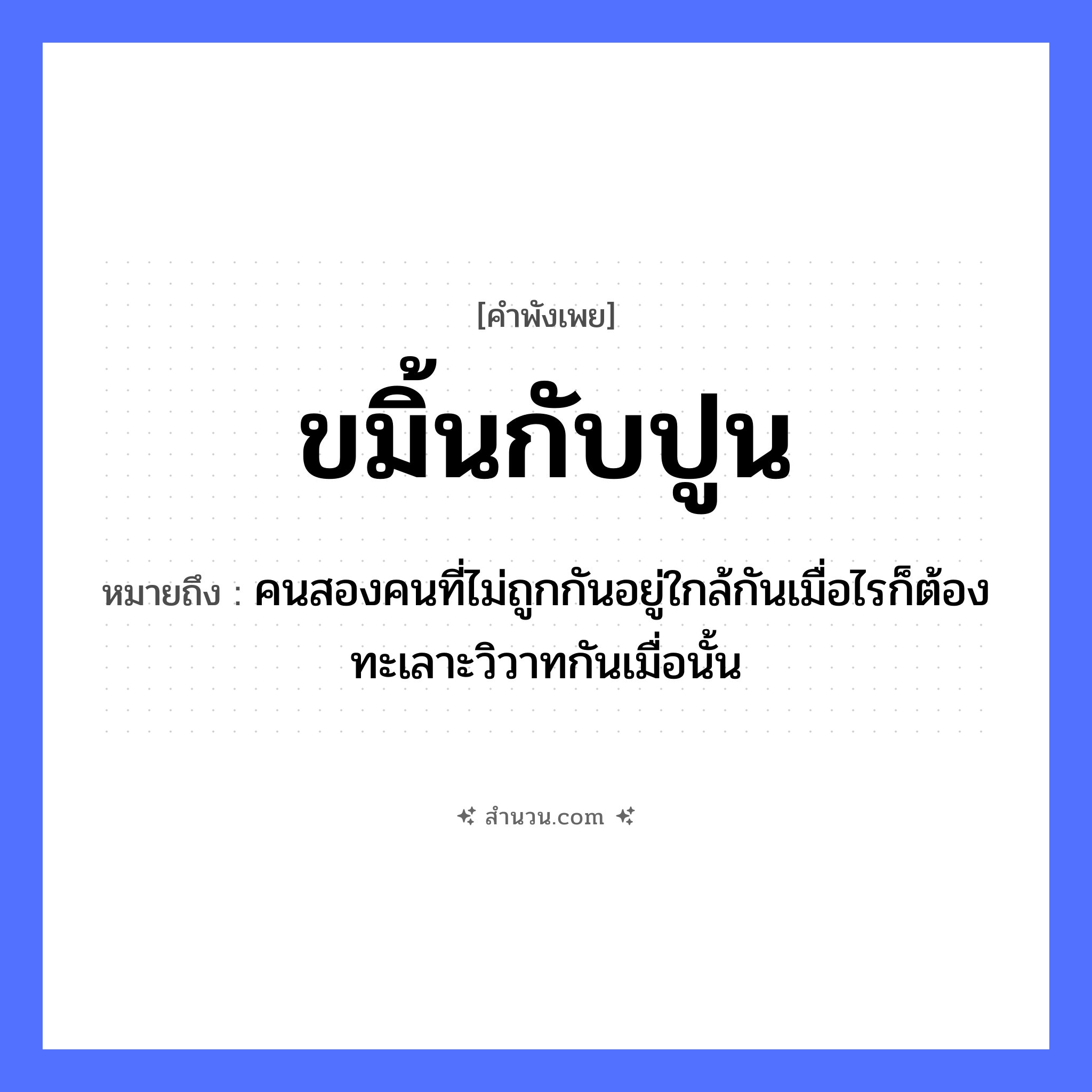 สำนวนไทย: ขมิ้นกับปูน หมายถึง?, หมายถึง คนสองคนที่ไม่ถูกกันอยู่ใกล้กันเมื่อไรก็ต้องทะเลาะวิวาทกันเมื่อนั้น คำนาม คน