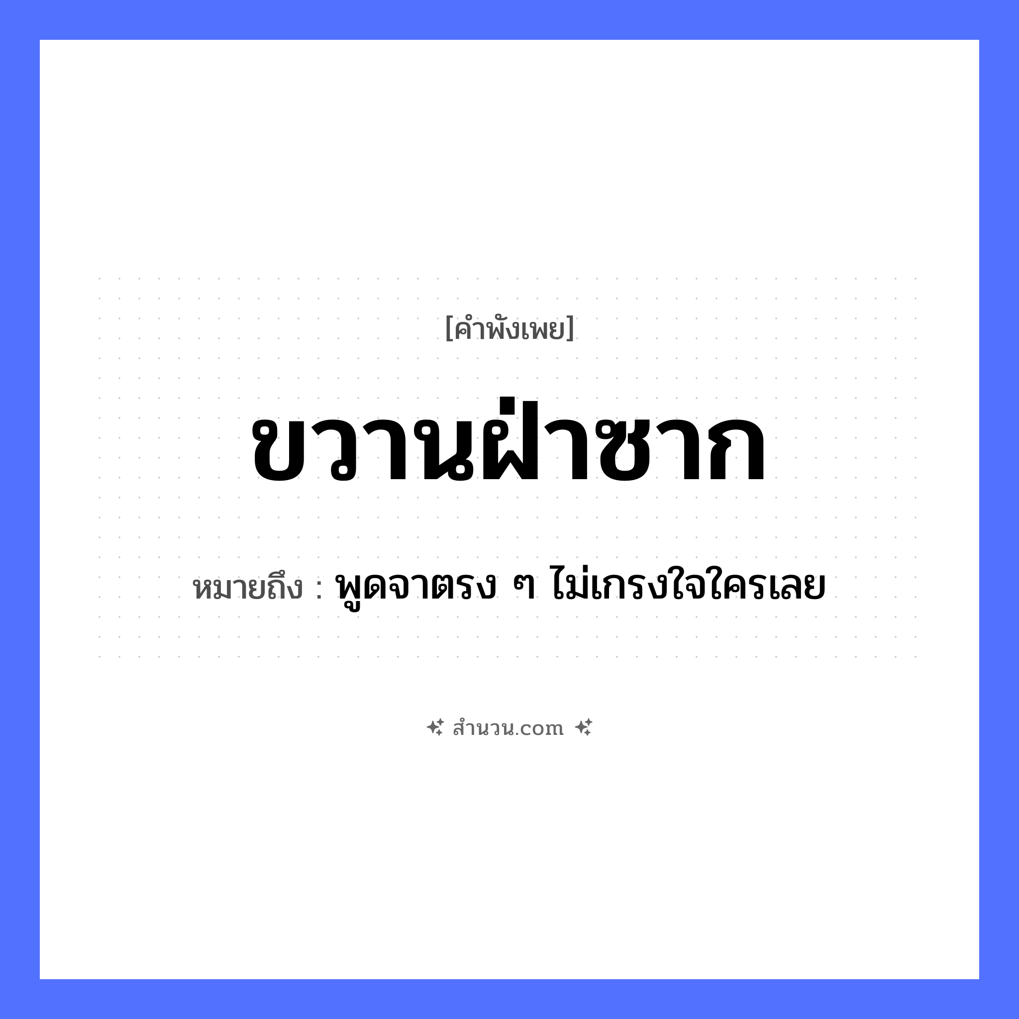 สำนวนไทย: ขวานฝ่าซาก หมายถึง?, หมายถึง พูดจาตรง ๆ ไม่เกรงใจใครเลย คำกริยา ฝ่า, ฟัน สิ่งของ ขวาน ธรรมชาติ ซาก, ไม้ หมวด คำพังเพย