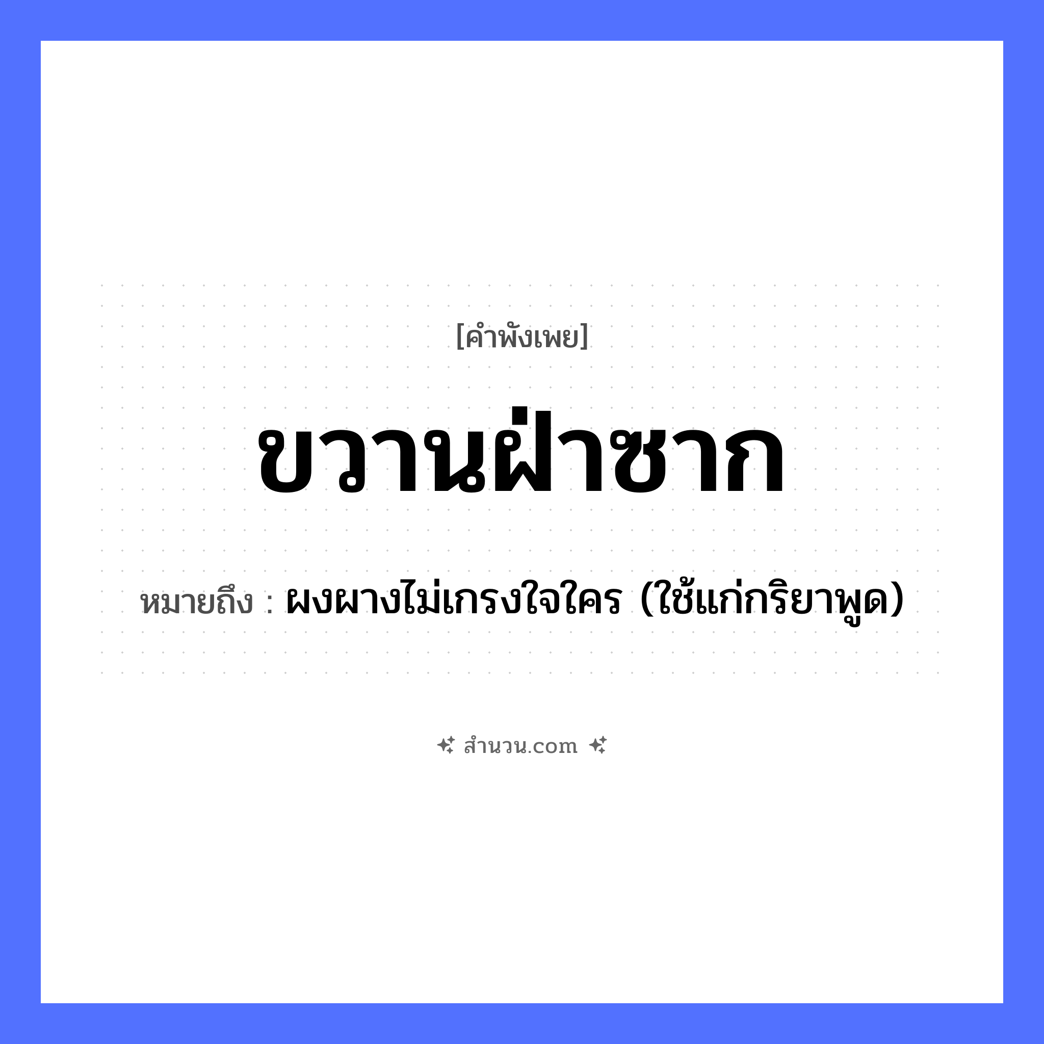 สำนวนไทย: ขวานฝ่าซาก หมายถึง?, หมายถึง ผงผางไม่เกรงใจใคร (ใช้แก่กริยาพูด) คำกริยา ผ่า, ฟัน สิ่งของ ขวาน คำนาม ซาก หมวด คำพังเพย