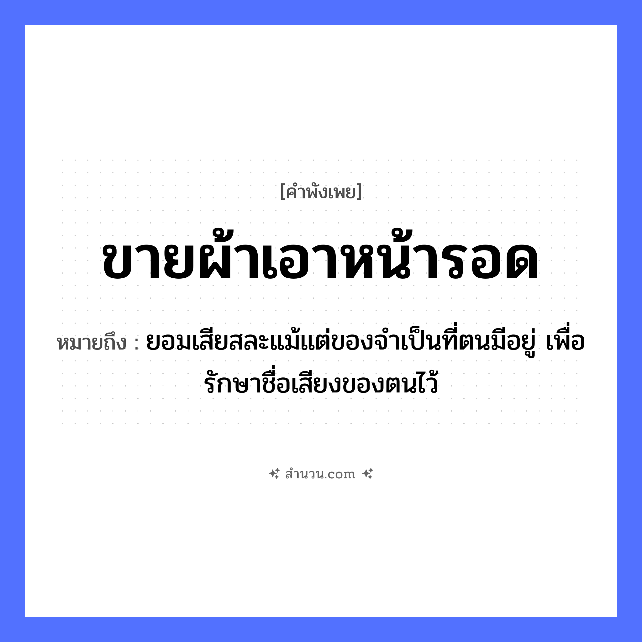 สำนวนไทย: ขายผ้า เอาหน้ารอด หมายถึง?, หมายถึง ยอมเสียสละแม้แต่ของจำเป็นที่ตนมีอยู่ เพื่อรักษาชื่อเสียงของตนไว้ อวัยวะ หน้า คำกริยา รัก