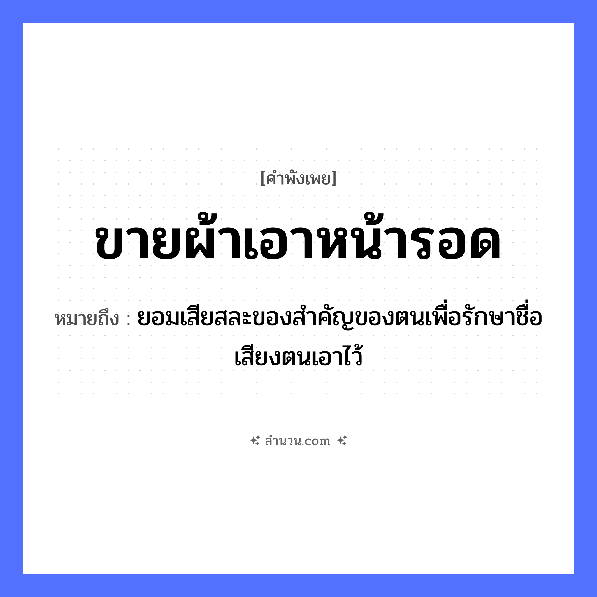 สำนวนไทย: ขายผ้า เอาหน้ารอด หมายถึง?, หมายถึง ยอมเสียสละของสำคัญของตนเพื่อรักษาชื่อเสียงตนเอาไว้ คำนาม หน้า คำกริยา ขาย, รอด สิ่งของ ผ้า หมวด คำพังเพย