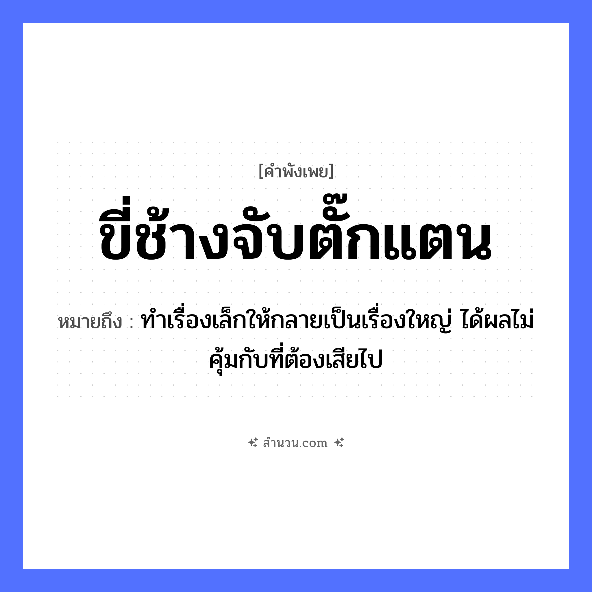สำนวนไทย: ขี่ช้างจับตั๊กแตน หมายถึง?, หมายถึง ทำเรื่องเล็กให้กลายเป็นเรื่องใหญ่ ได้ผลไม่คุ้มกับที่ต้องเสียไป สัตว์ ช้าง, ตั๊กแตน คำกริยา ขี่, จับ หมวด คำพังเพย
