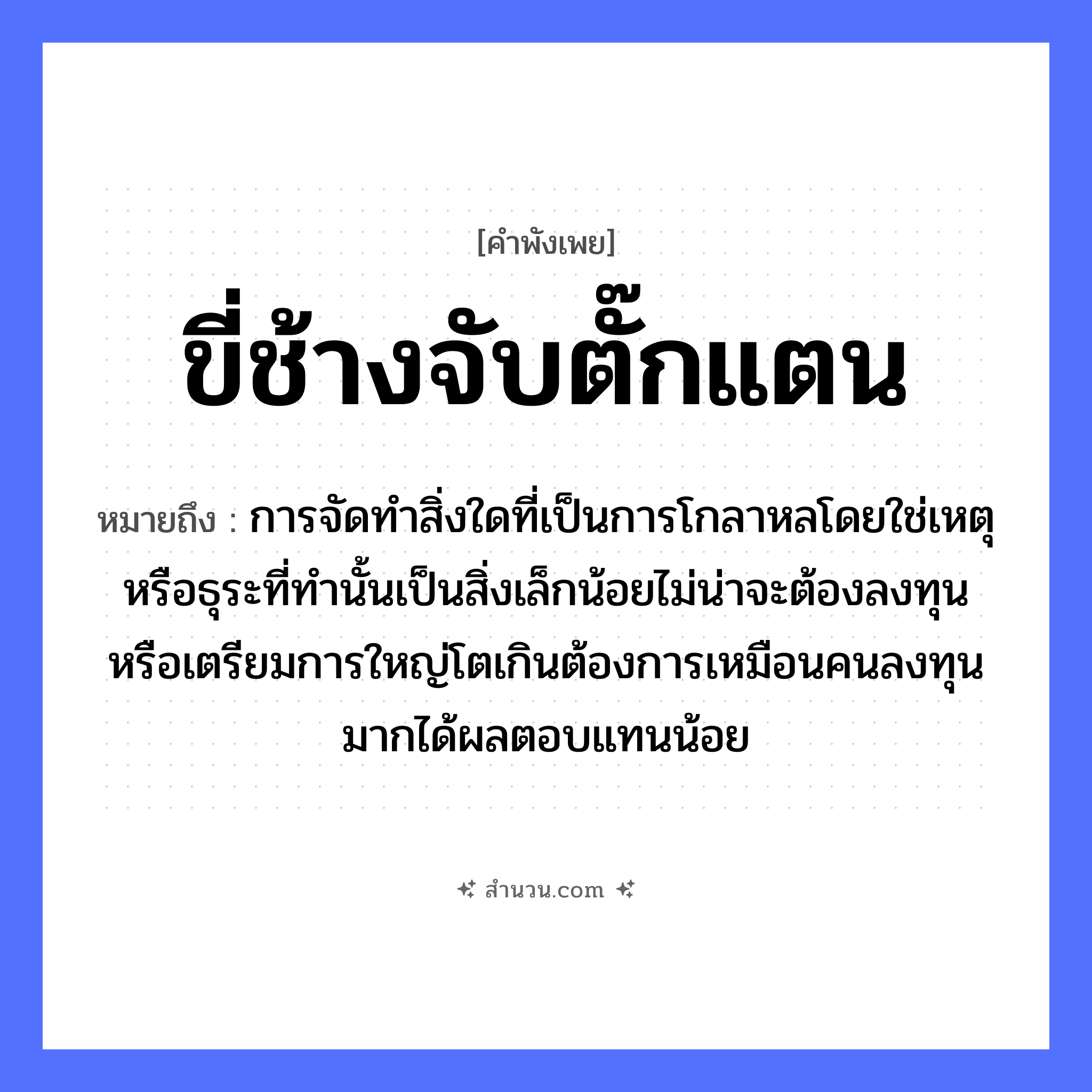 สำนวนไทย: ขี่ช้างจับตั๊กแตน หมายถึง?, หมายถึง การจัดทำสิ่งใดที่เป็นการโกลาหลโดยใช่เหตุหรือธุระที่ทำนั้นเป็นสิ่งเล็กน้อยไม่น่าจะต้องลงทุนหรือเตรียมการใหญ่โตเกินต้องการเหมือนคนลงทุนมากได้ผลตอบแทนน้อย คำนาม คน สัตว์ ช้าง คำกริยา จับ