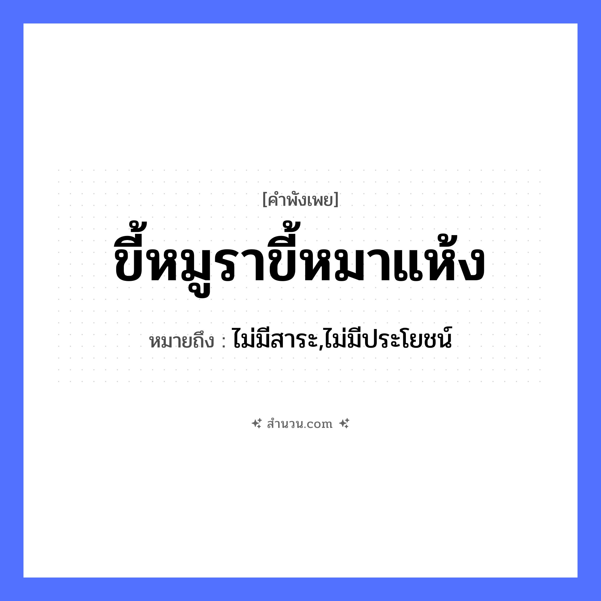 สำนวนไทย: ขี้หมูราขี้หมาแห้ง หมายถึง?, หมายถึง ไม่มีสาระ,ไม่มีประโยชน์ สัตว์ หมู, หมา สิ่งของ ขี้หมู, ขี้หมา คำคุณศัพท์ รา, แห้ง หมวด คำพังเพย