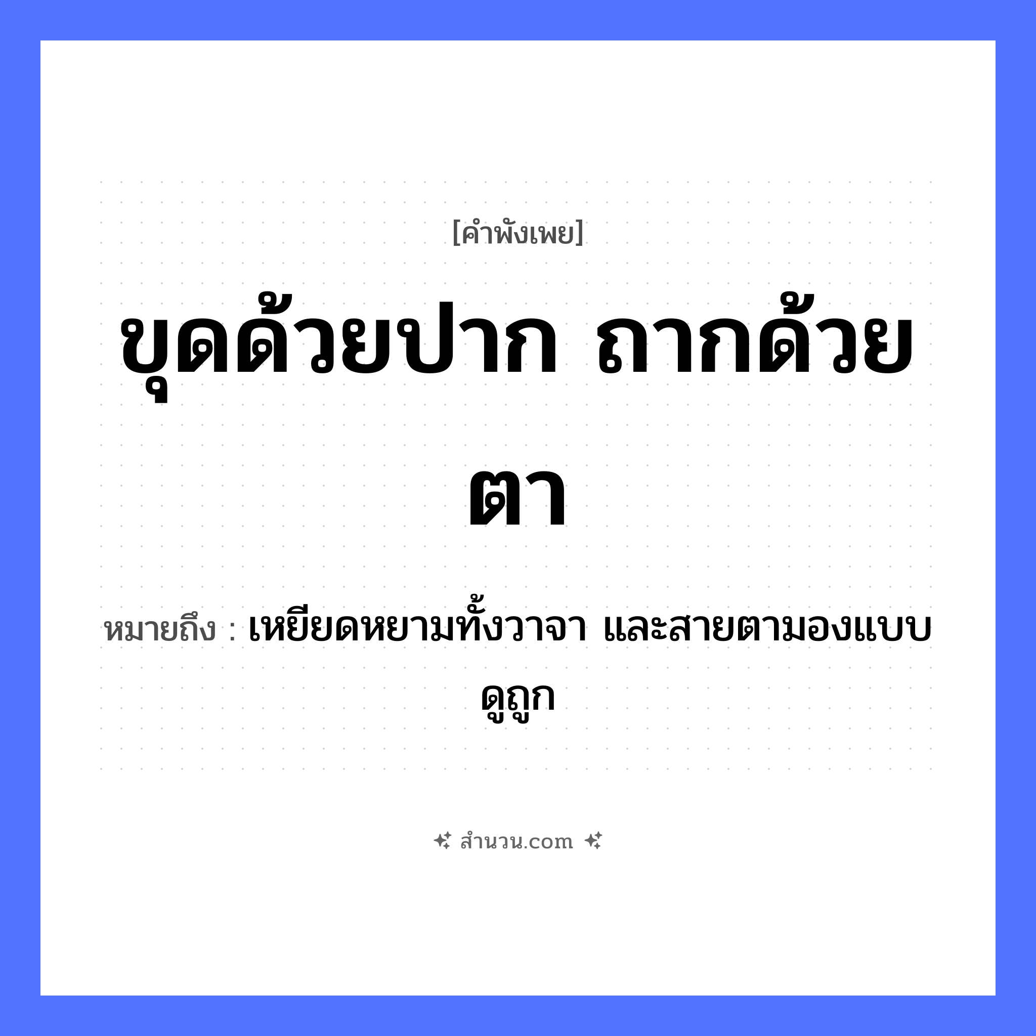 สำนวนไทย: ขุดด้วยปาก ถากด้วยตา หมายถึง?, หมายถึง เหยียดหยามทั้งวาจา และสายตามองแบบดูถูก อวัยวะ ปาก, ตา คำกริยา ขุด, ถาก หมวด คำพังเพย