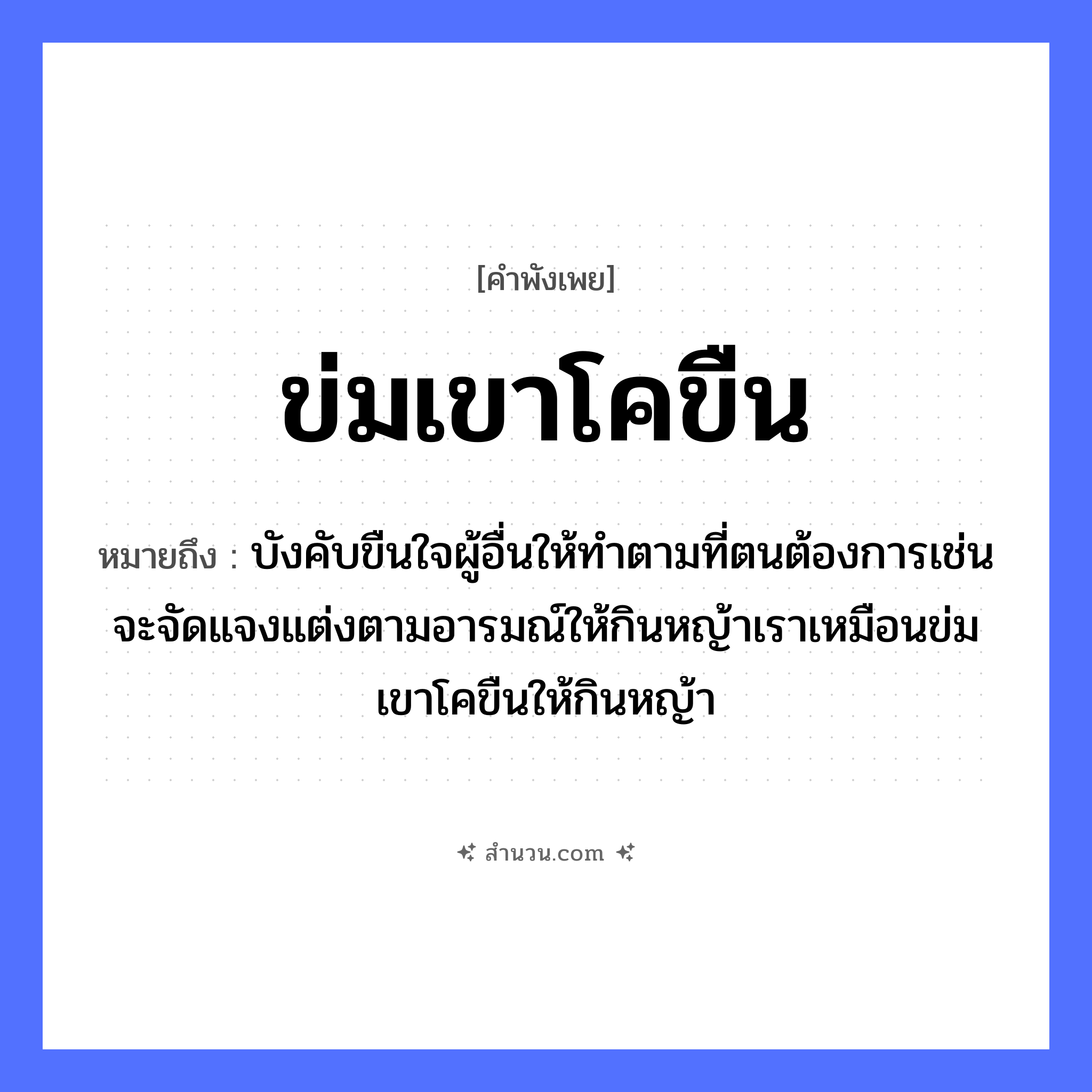 สำนวนไทย: ข่มเขาโคขืน หมายถึง?, หมายถึง บังคับขืนใจผู้อื่นให้ทำตามที่ตนต้องการเช่นจะจัดแจงแต่งตามอารมณ์ให้กินหญ้าเราเหมือนข่มเขาโคขืนให้กินหญ้า ธรรมชาติ หญ้า อวัยวะ ใจ