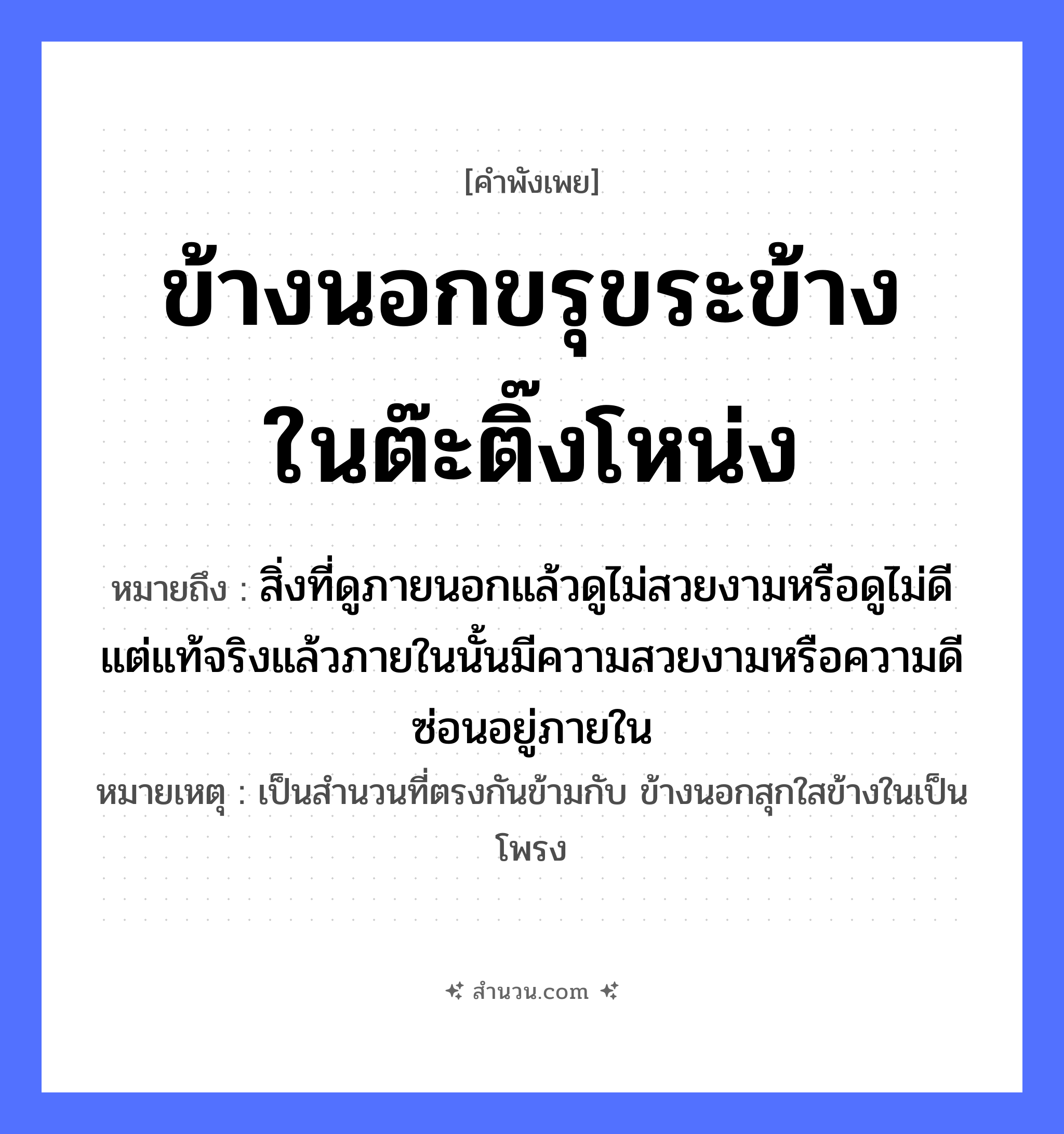สำนวนไทย: ข้างนอกขรุขระข้างในต๊ะติ๊งโหน่ง หมายถึง?, หมายถึง สิ่งที่ดูภายนอกแล้วดูไม่สวยงามหรือดูไม่ดี แต่แท้จริงแล้วภายในนั้นมีความสวยงามหรือความดีซ่อนอยู่ภายใน หมายเหตุ เป็นสำนวนที่ตรงกันข้ามกับ ข้างนอกสุกใสข้างในเป็นโพรง