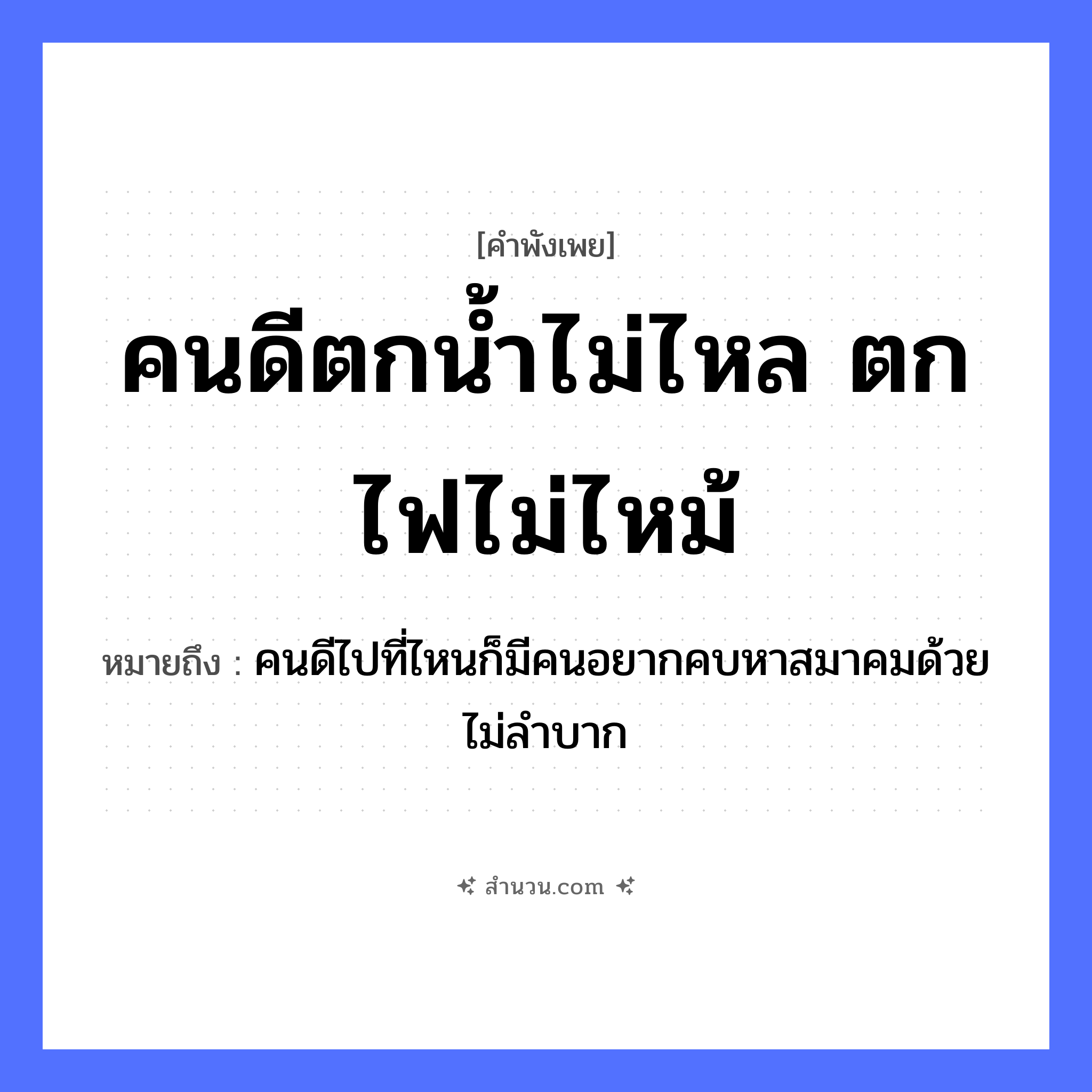 สำนวนไทย: คนดีตกน้ำไม่ไหล ตกไฟไม่ไหม้ หมายถึง?, หมายถึง คนดีไปที่ไหนก็มีคนอยากคบหาสมาคมด้วย ไม่ลำบาก คำนาม คนดี คำกริยา ตก, ไหล, ไหม้ ธรรมชาติ น้ำ, ไฟ หมวด คำพังเพย