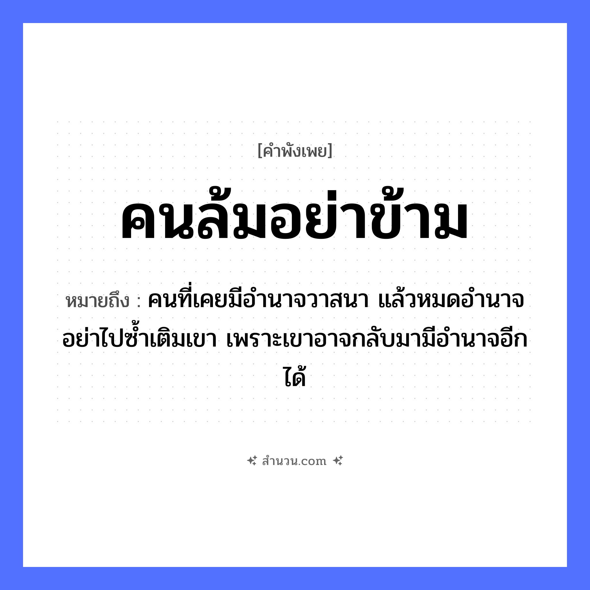 สำนวนไทย: คนล้มอย่าข้าม หมายถึง?, หมายถึง คนที่เคยมีอำนาจวาสนา แล้วหมดอำนาจ อย่าไปซ้ำเติมเขา เพราะเขาอาจกลับมามีอำนาจอีกได้ คำนาม คน