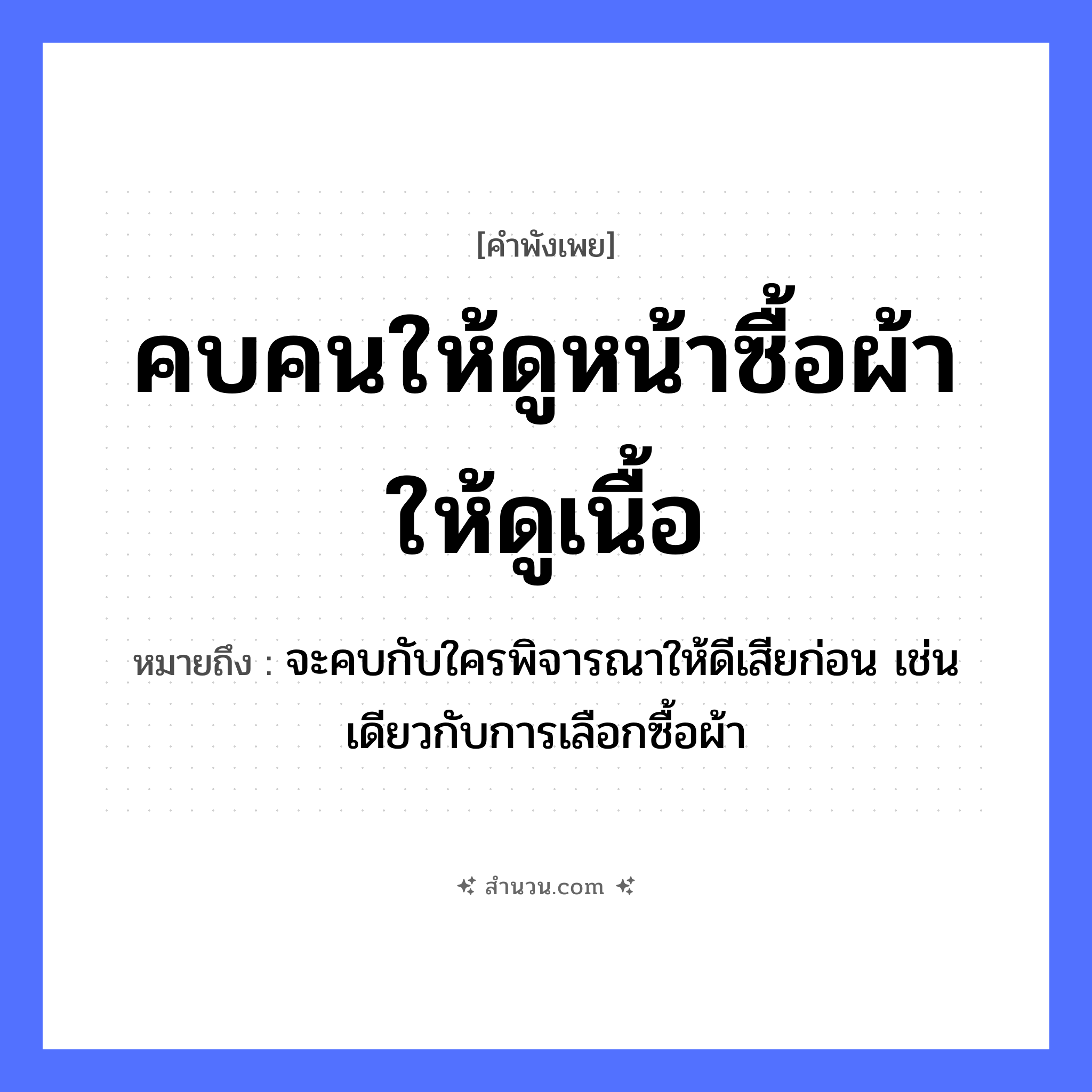 สำนวนไทย: คบคนให้ดูหน้าซื้อผ้าให้ดูเนื้อ หมายถึง?, หมายถึง จะคบกับใครพิจารณาให้ดีเสียก่อน เช่นเดียวกับการเลือกซื้อผ้า คำนาม คน อวัยวะ หน้า, เนื้อ