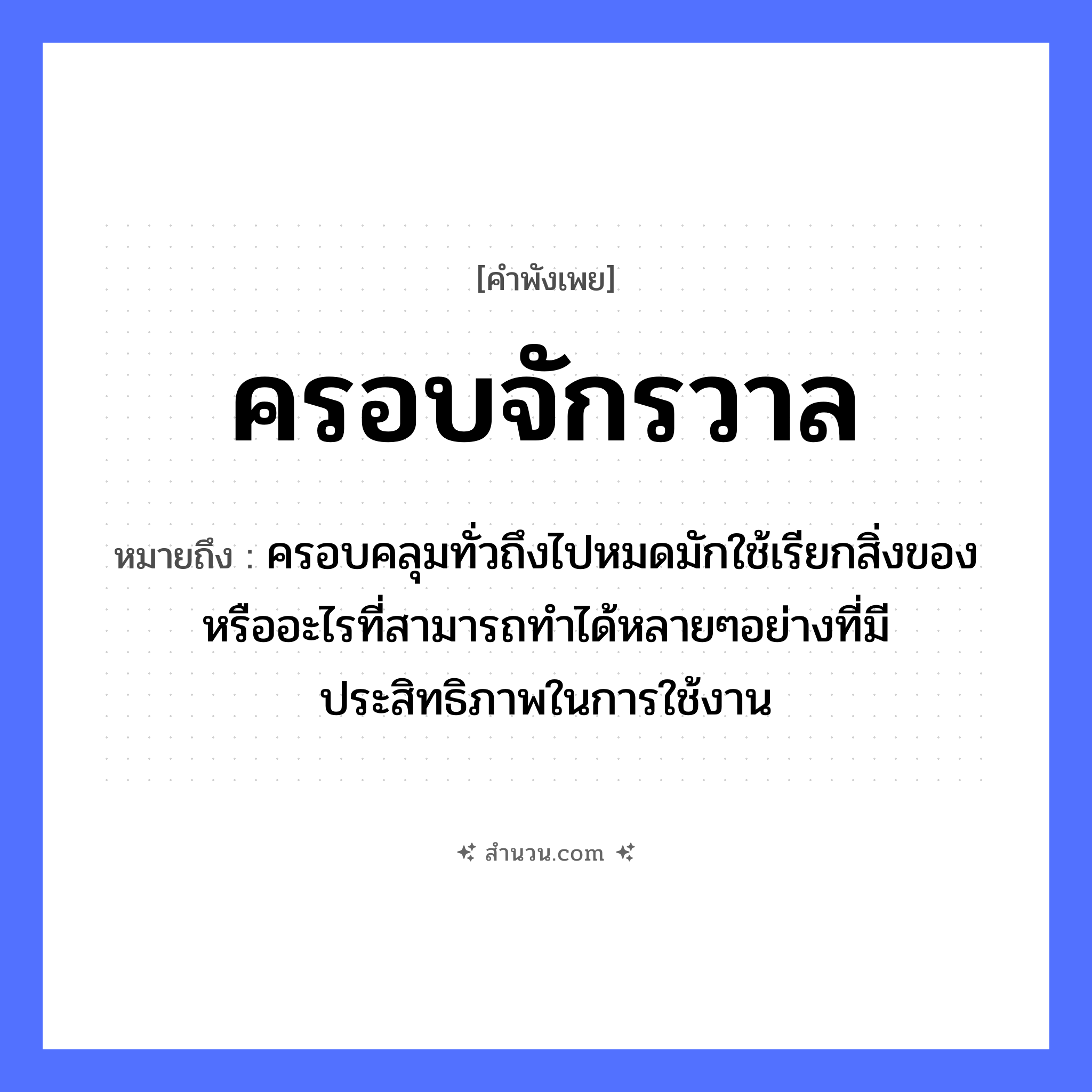 สำนวนไทย: ครอบจักรวาล หมายถึง?, หมายถึง ครอบคลุมทั่วถึงไปหมดมักใช้เรียกสิ่งของหรืออะไรที่สามารถทำได้หลายๆอย่างที่มีประสิทธิภาพในการใช้งาน คำนาม จักรวาล คำกริยา ครอบ หมวด คำพังเพย