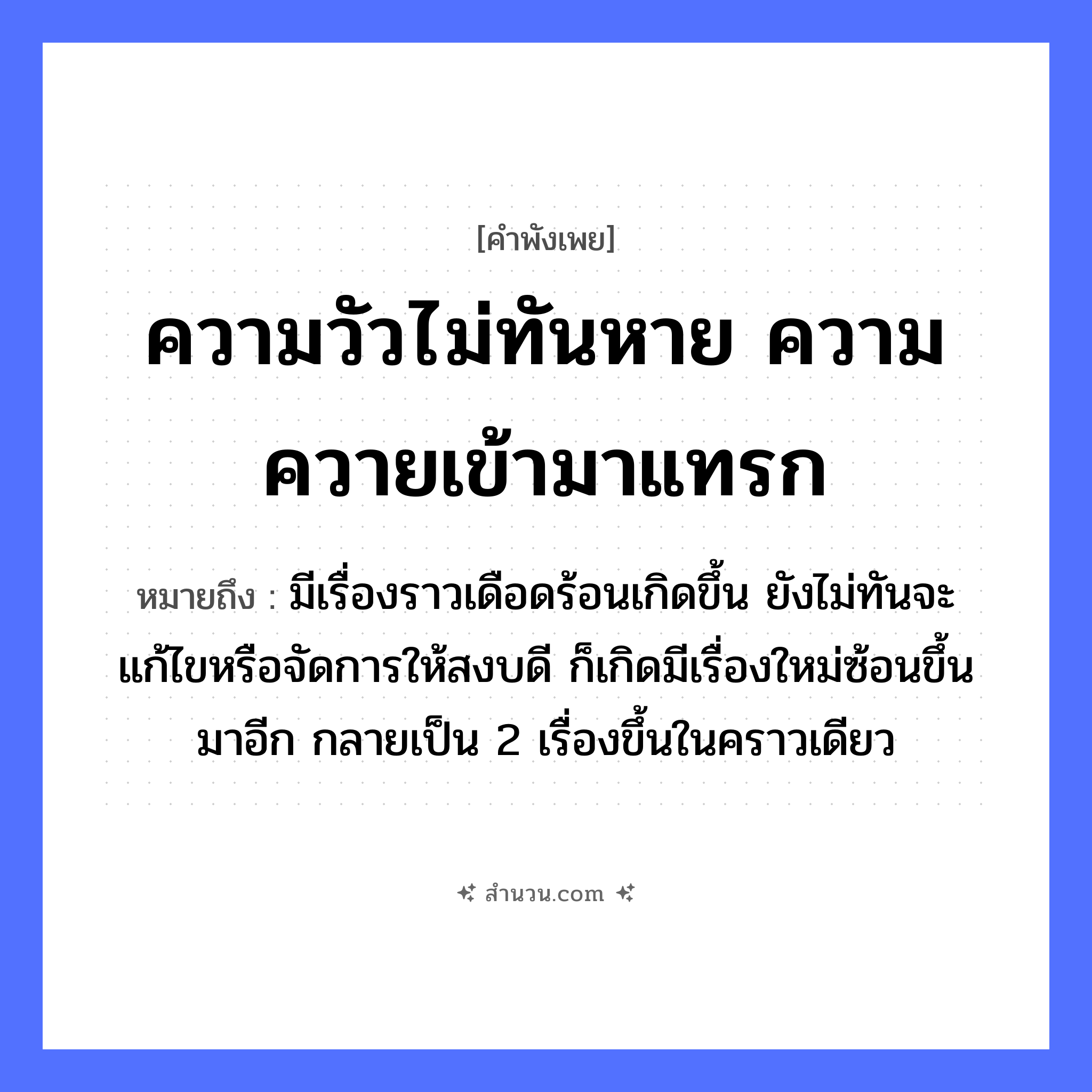 สำนวนไทย: ความวัวไม่ทันหาย ความควายเข้ามาแทรก หมายถึง?, หมายถึง มีเรื่องราวเดือดร้อนเกิดขึ้น ยังไม่ทันจะแก้ไขหรือจัดการให้สงบดี ก็เกิดมีเรื่องใหม่ซ้อนขึ้นมาอีก กลายเป็น 2 เรื่องขึ้นในคราวเดียว คำนาม ความ สัตว์ วัว, ควาย คำกริยา หาย, แทรก หมวด คำพังเพย
