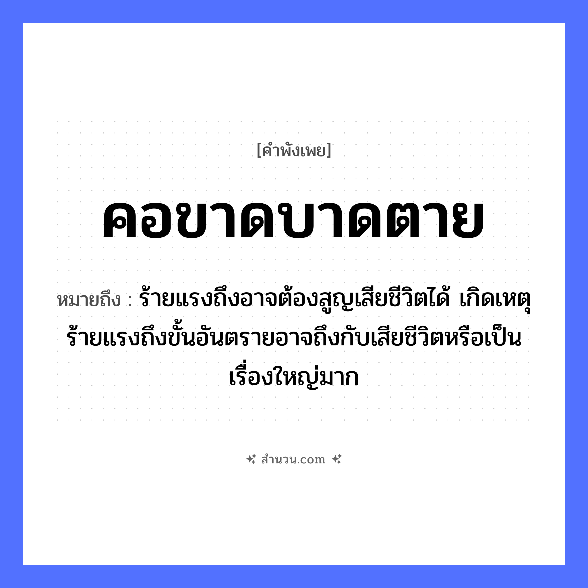 สำนวนไทย: คอขาดบาดตาย หมายถึง?, หมายถึง ร้ายแรงถึงอาจต้องสูญเสียชีวิตได้ เกิดเหตุร้ายแรงถึงขั้นอันตรายอาจถึงกับเสียชีวิตหรือเป็นเรื่องใหญ่มาก อวัยวะ คอ คำกริยา ขาด, บาด, ตาย หมวด คำพังเพย