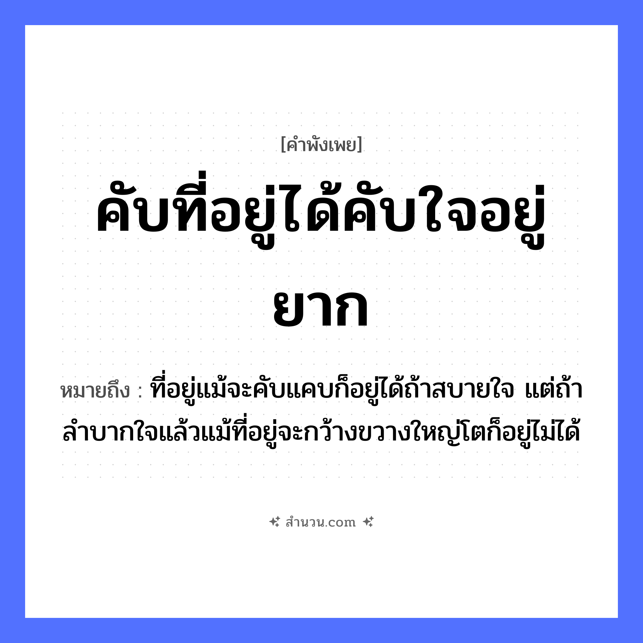 สำนวนไทย: คับที่อยู่ได้คับใจอยู่ยาก หมายถึง?, หมายถึง ที่อยู่แม้จะคับแคบก็อยู่ได้ถ้าสบายใจ แต่ถ้าลำบากใจแล้วแม้ที่อยู่จะกว้างขวางใหญ่โตก็อยู่ไม่ได้ อวัยวะ ใจ