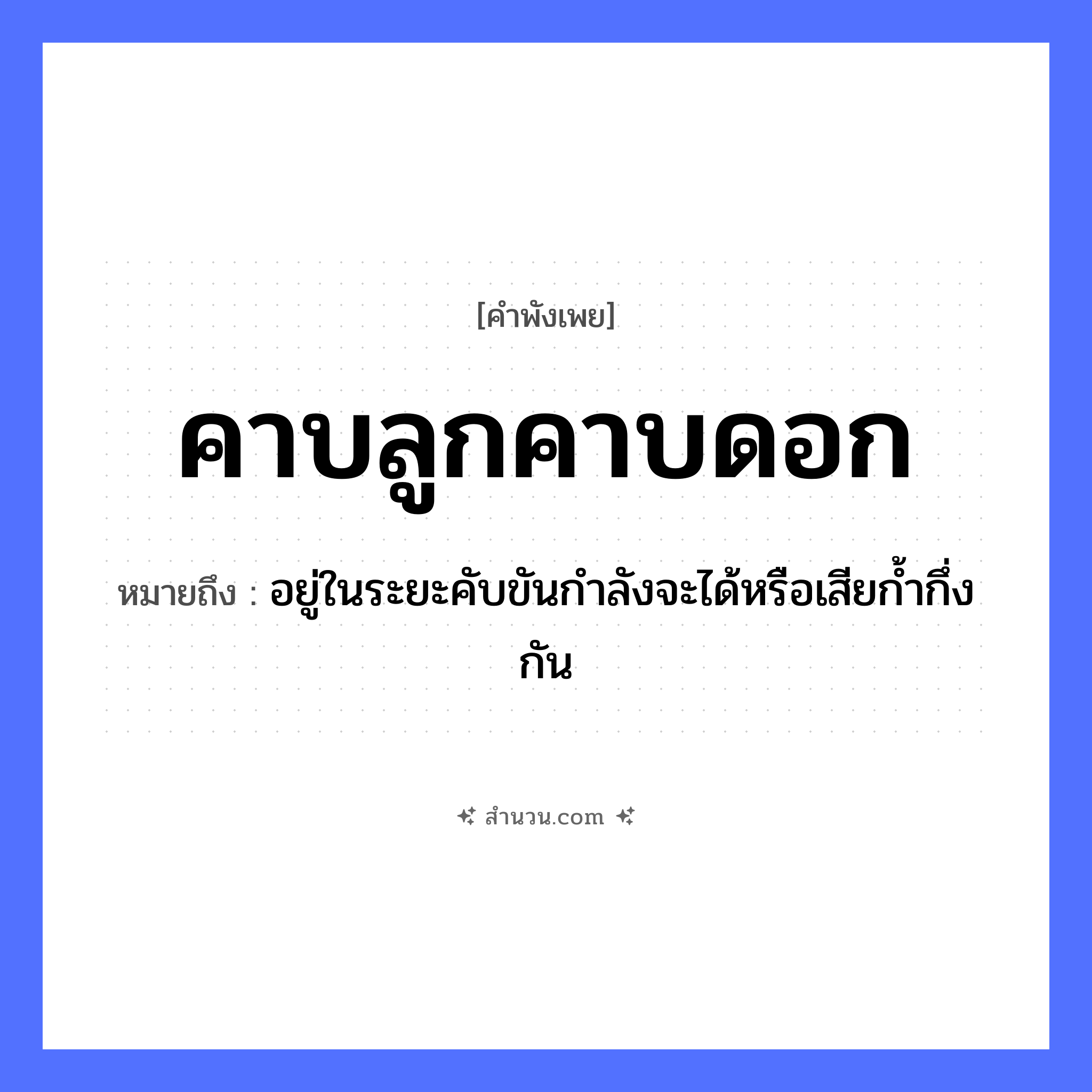 สำนวนไทย: คาบลูกคาบดอก หมายถึง?, หมายถึง อยู่ในระยะคับขันกำลังจะได้หรือเสียก้ำกึ่งกัน สัตว์ นก คำกริยา คาบ ครอบครัว ลูก ธรรมชาติ ดอกไม้ หมวด คำพังเพย