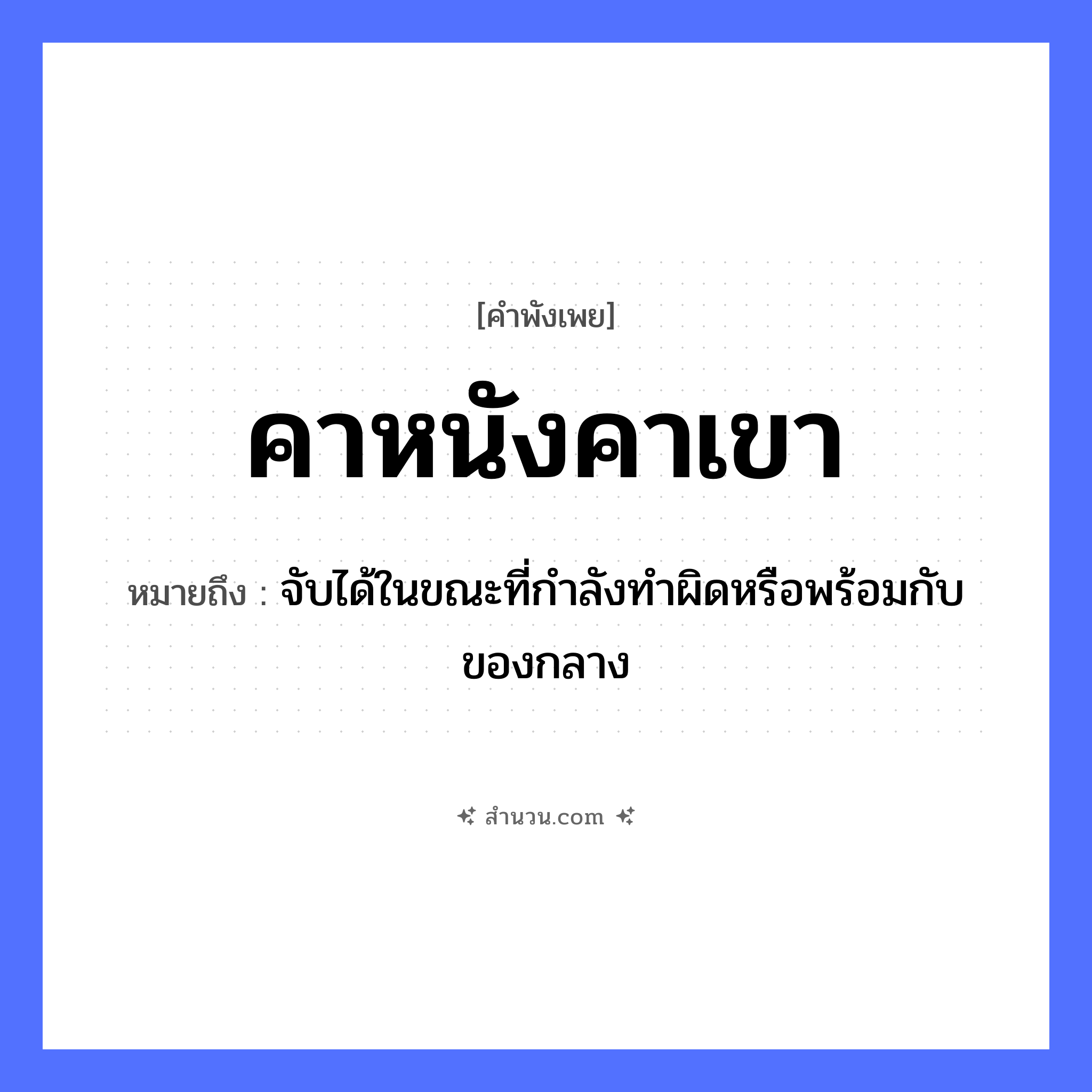 สำนวนไทย: คาหนังคาเขา หมายถึง?, หมายถึง จับได้ในขณะที่กำลังทำผิดหรือพร้อมกับของกลาง สัตว์ คำกริยา คา ร่างกาย หนัง, เขา ธรรมชาติ หมวด คำพังเพย