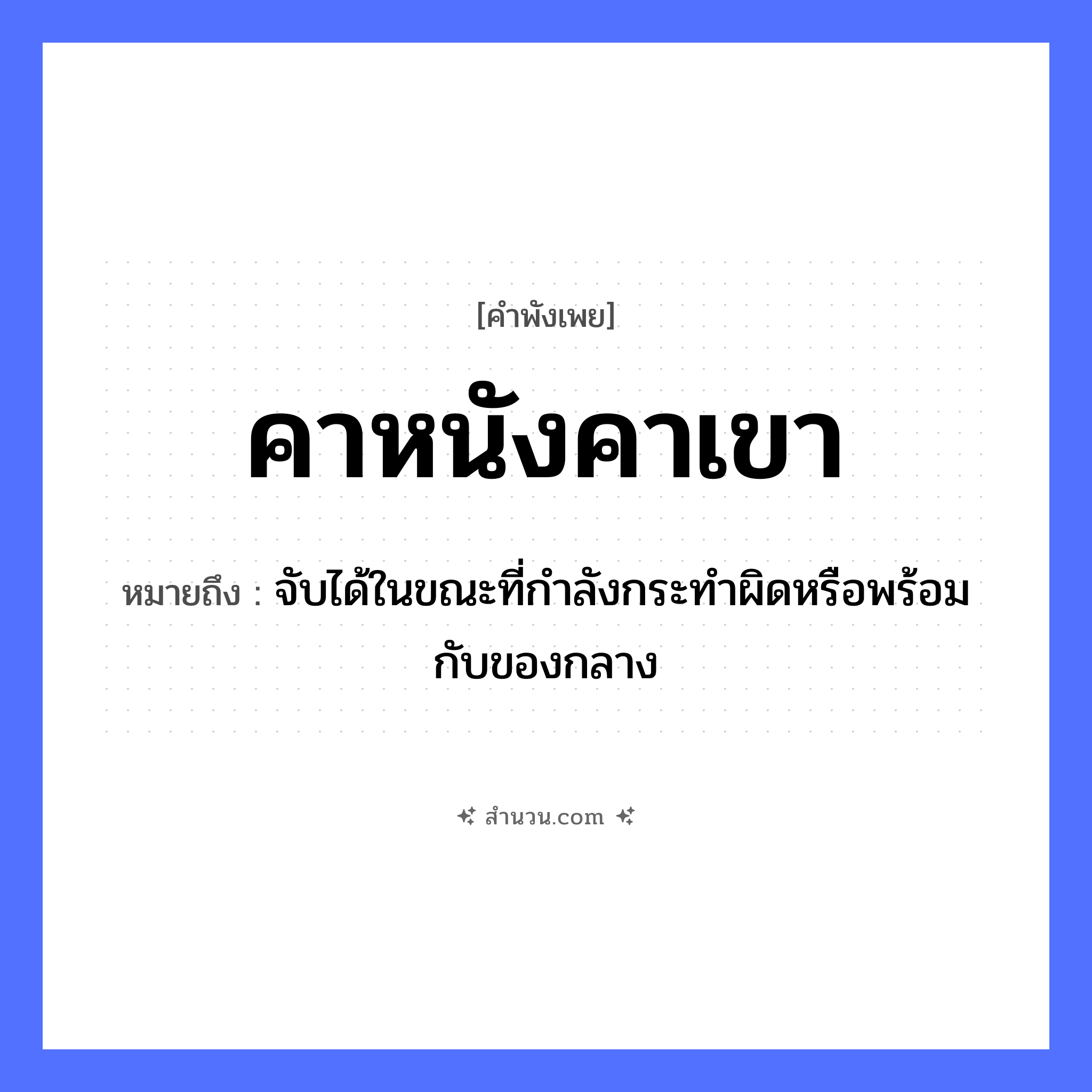 สำนวนไทย: คาหนังคาเขา หมายถึง?, หมายถึง จับได้ในขณะที่กําลังกระทําผิดหรือพร้อมกับของกลาง สัตว์ วัว, ควาย อวัยวะ หนัง, เขา คำกริยา คา หมวด คำพังเพย