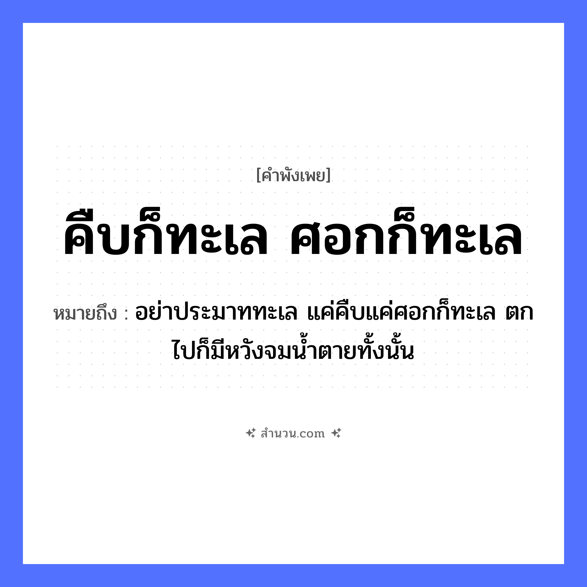 สำนวนไทย: คืบก็ทะเล ศอกก็ทะเล หมายถึง?, หมายถึง อย่าประมาททะเล แค่คืบแค่ศอกก็ทะเล ตกไปก็มีหวังจมน้ำตายทั้งนั้น ร่างกาย คืบ, ศอก ธรรมชาติ ทะเล หมวด คำพังเพย