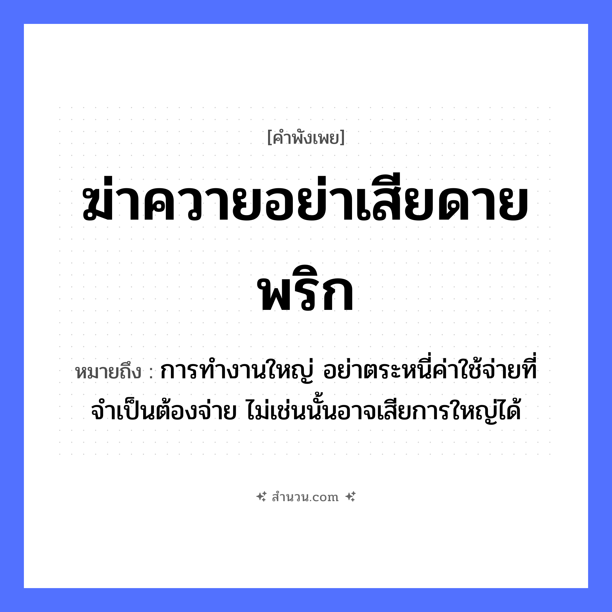 สำนวนไทย: ฆ่าควายอย่าเสียดายพริก หมายถึง?, หมายถึง การทำงานใหญ่ อย่าตระหนี่ค่าใช้จ่ายที่จำเป็นต้องจ่าย ไม่เช่นนั้นอาจเสียการใหญ่ได้ อาหาร พริก คำกริยา ฆ่า, เสียดาย สัตว์ ควาย หมวด คำพังเพย