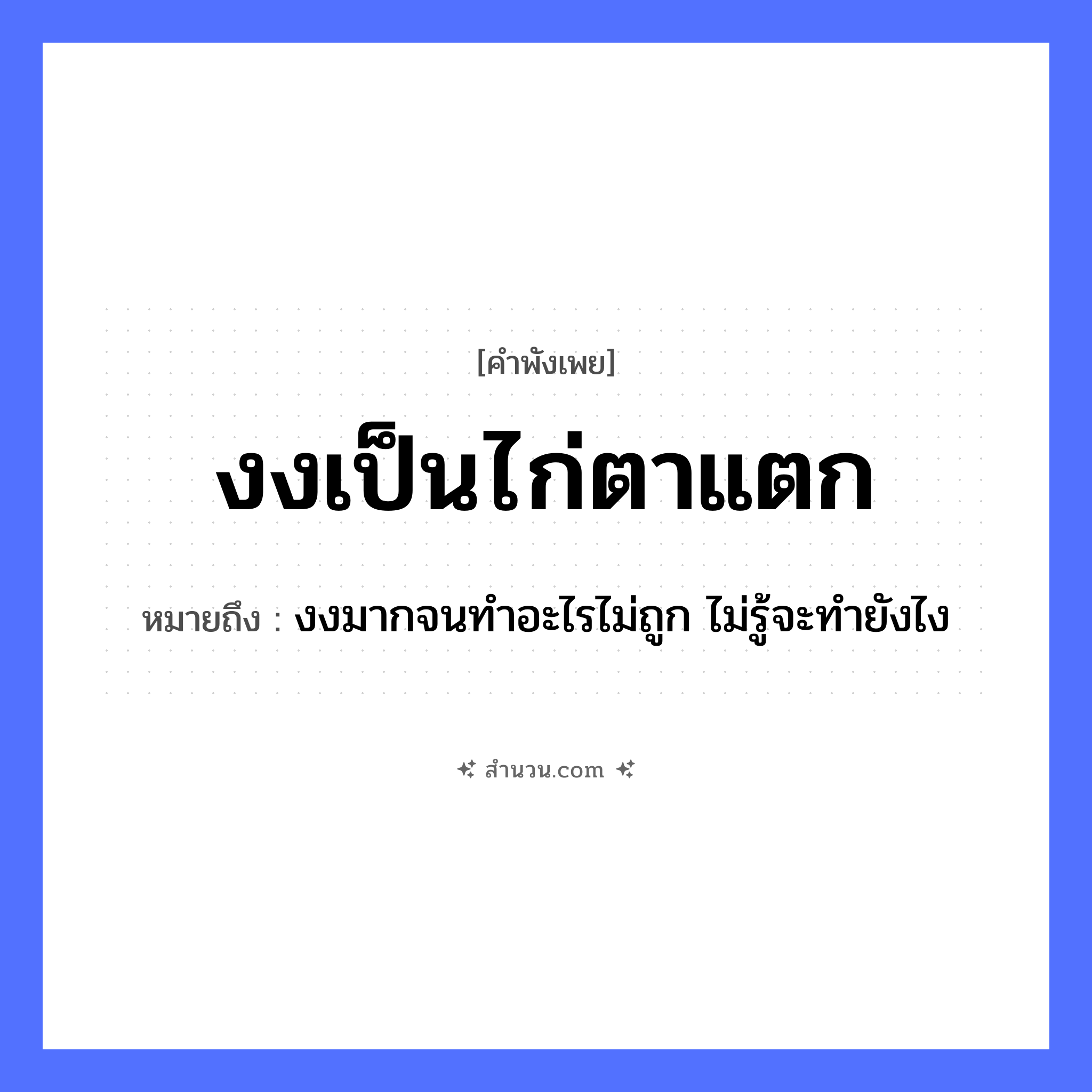 สำนวนไทย: งงเป็นไก่ตาแตก หมายถึง?, หมายถึง งงมากจนทำอะไรไม่ถูก ไม่รู้จะทำยังไง สัตว์ ไก่ อวัยวะ ตา คำกริยา งง, แตก หมวด คำพังเพย