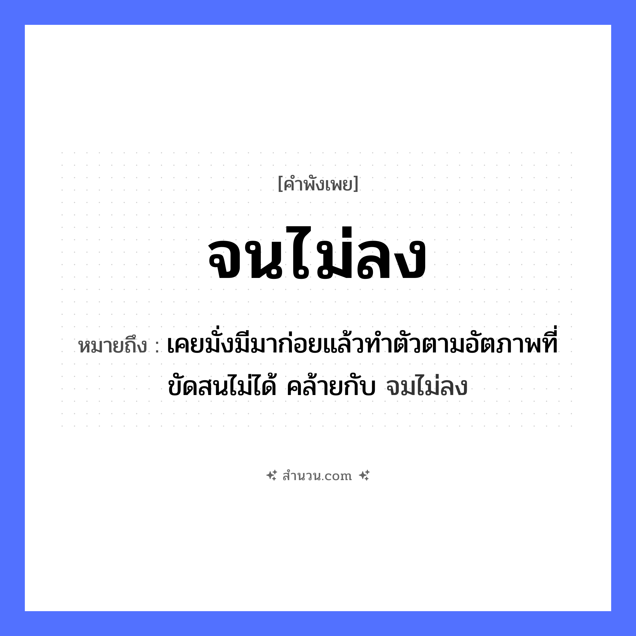 สำนวนไทย: จนไม่ลง หมายถึง?, หมายถึง เคยมั่งมีมาก่อยแล้วทำตัวตามอัตภาพที่ขัดสนไม่ได้ คล้ายกับ จมไม่ลง อวัยวะ ตัว