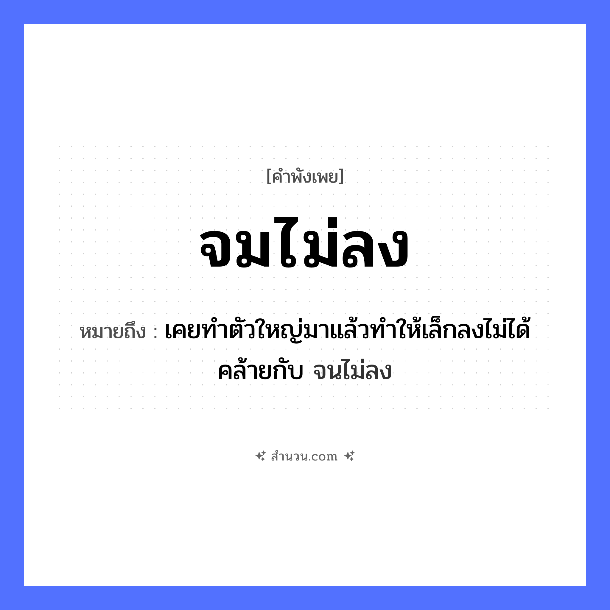 สำนวนไทย: จมไม่ลง หมายถึง?, หมายถึง เคยทำตัวใหญ่มาแล้วทำให้เล็กลงไม่ได้ คล้ายกับ จนไม่ลง อวัยวะ ตัว