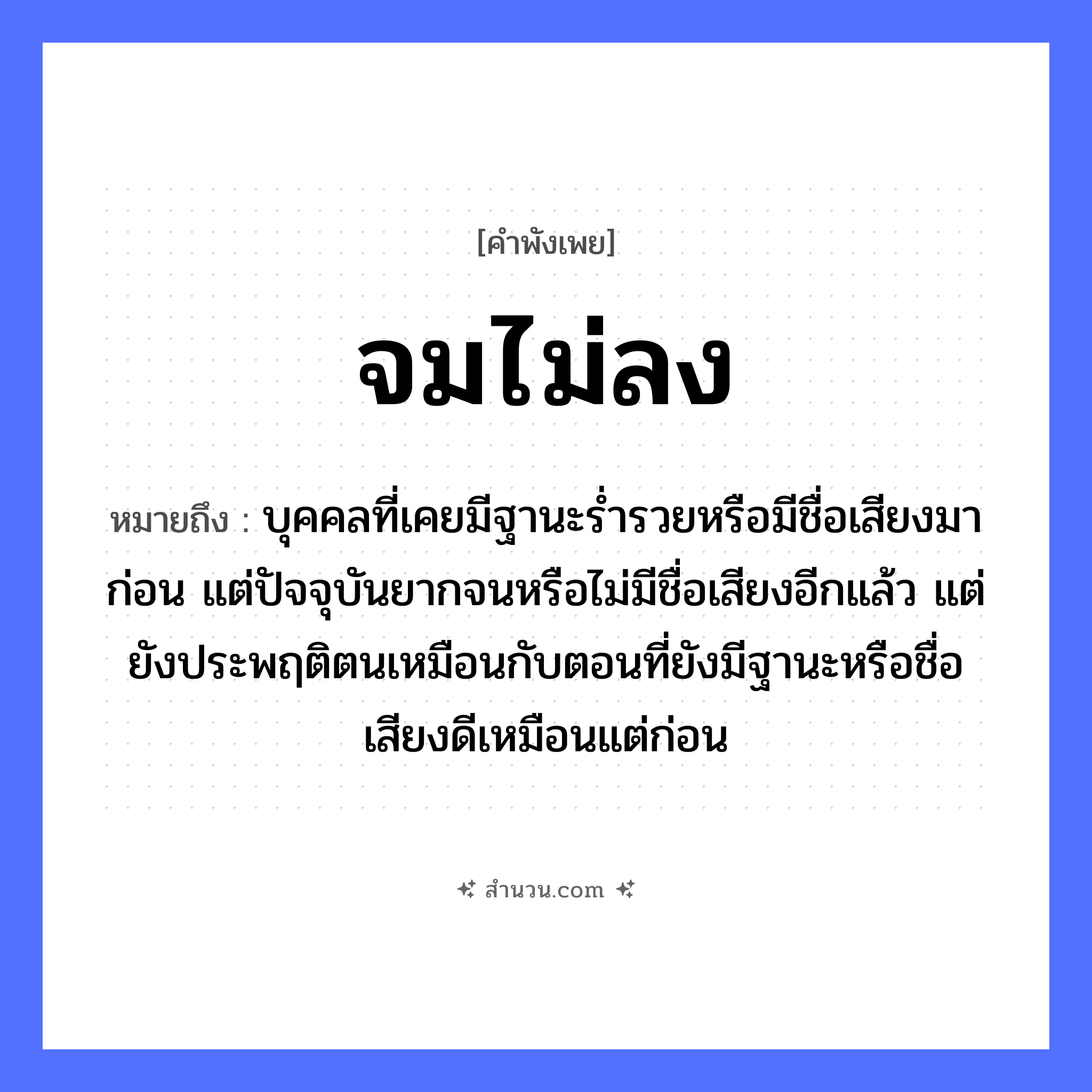สำนวนไทย: จมไม่ลง หมายถึง?, หมายถึง บุคคลที่เคยมีฐานะร่ำรวยหรือมีชื่อเสียงมาก่อน แต่ปัจจุบันยากจนหรือไม่มีชื่อเสียงอีกแล้ว แต่ยังประพฤติตนเหมือนกับตอนที่ยังมีฐานะหรือชื่อเสียงดีเหมือนแต่ก่อน คำกริยา จม, ลง ธรรมชาติ น้ำ หมวด คำพังเพย