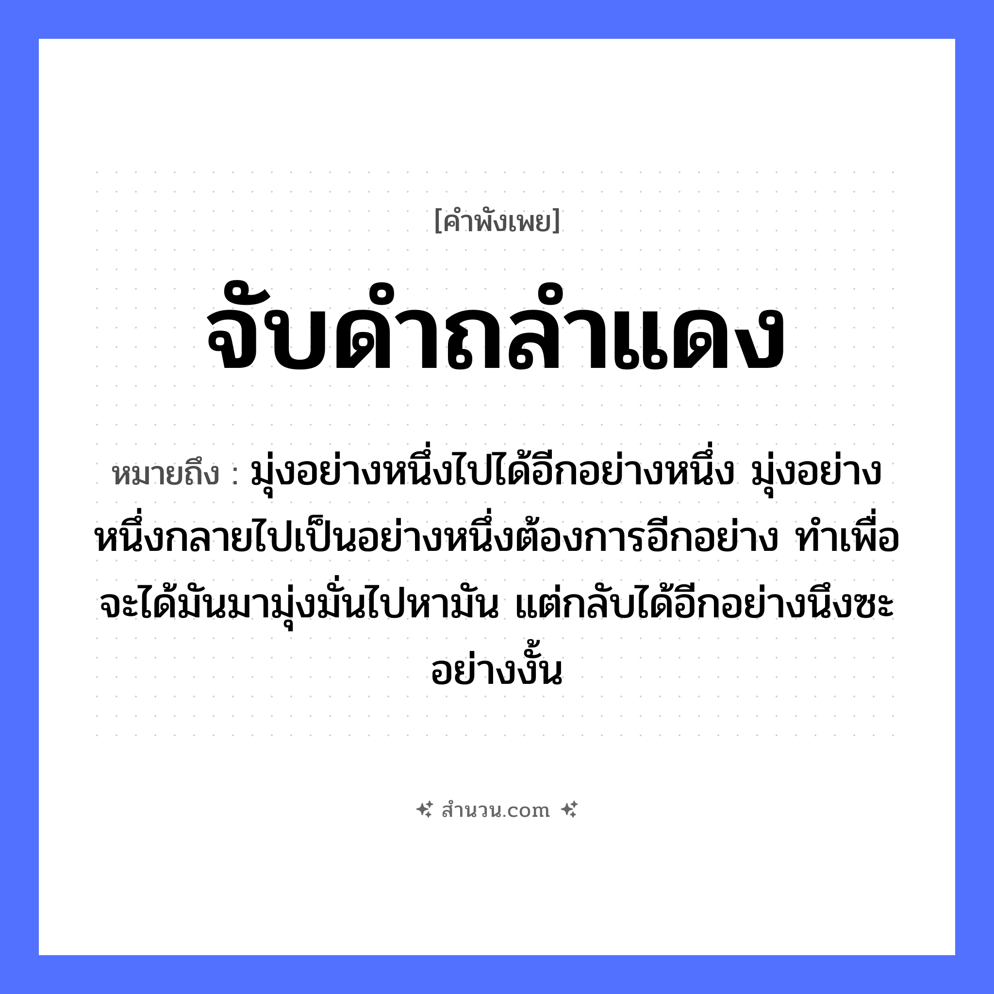 สำนวนไทย: จับดำถลำแดง หมายถึง?, หมายถึง มุ่งอย่างหนึ่งไปได้อีกอย่างหนึ่ง มุ่งอย่างหนึ่งกลายไปเป็นอย่างหนึ่งต้องการอีกอย่าง ทำเพื่อจะได้มันมามุ่งมั่นไปหามัน แต่กลับได้อีกอย่างนึงซะอย่างงั้น คำกริยา จับ, ถลำ คำนาม ดำ, แดง หมวด คำพังเพย