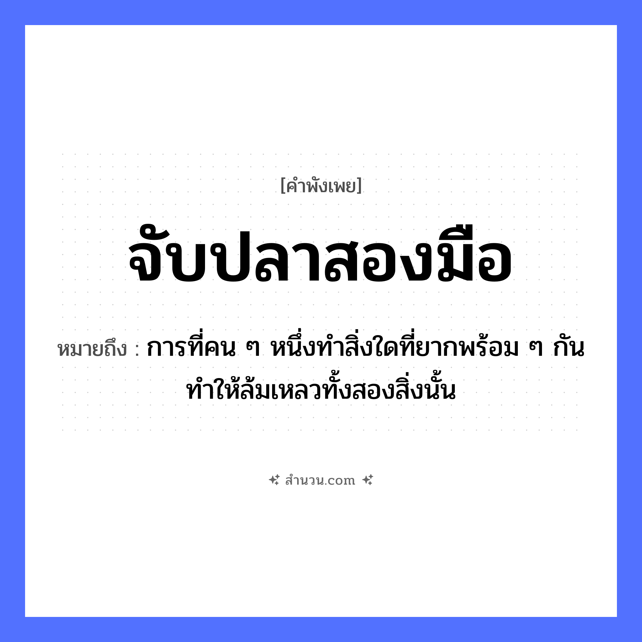สำนวนไทย: จับปลาสองมือ หมายถึง?, หมายถึง การที่คน ๆ หนึ่งทำสิ่งใดที่ยากพร้อม ๆ กันทำให้ล้มเหลวทั้งสองสิ่งนั้น สัตว์ ปลา อวัยวะ มือ คำกริยา จับ หมวด คำพังเพย