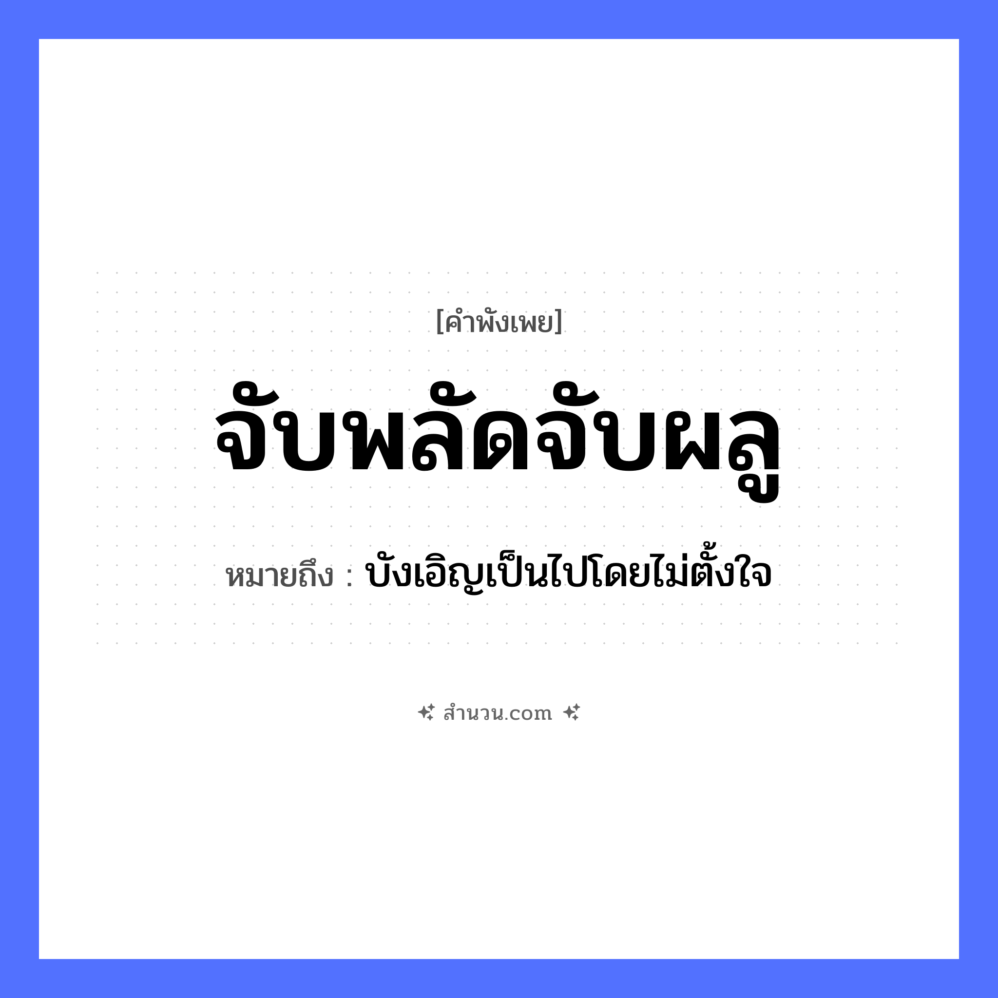 สำนวนไทย: จับพลัดจับผลู หมายถึง?, หมายถึง บังเอิญเป็นไปโดยไม่ตั้งใจ ธรรมชาติ พลัด, ผลู คำกริยา จับ หมวด คำพังเพย