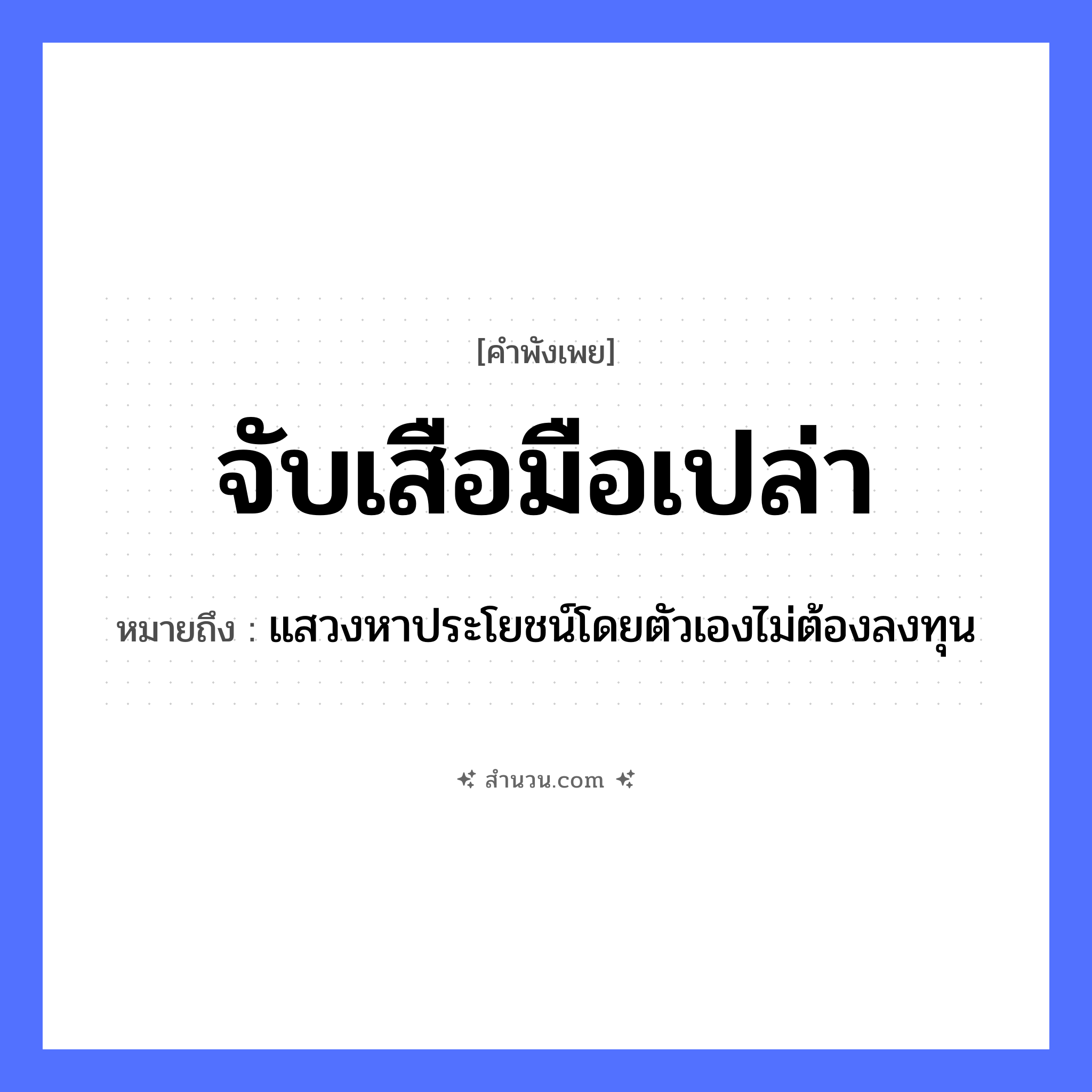 สำนวนไทย: จับเสือมือเปล่า หมายถึง?, หมายถึง แสวงหาประโยชน์โดยตัวเองไม่ต้องลงทุน สัตว์ เสือ อวัยวะ มือ, ตัว คำกริยา จับ