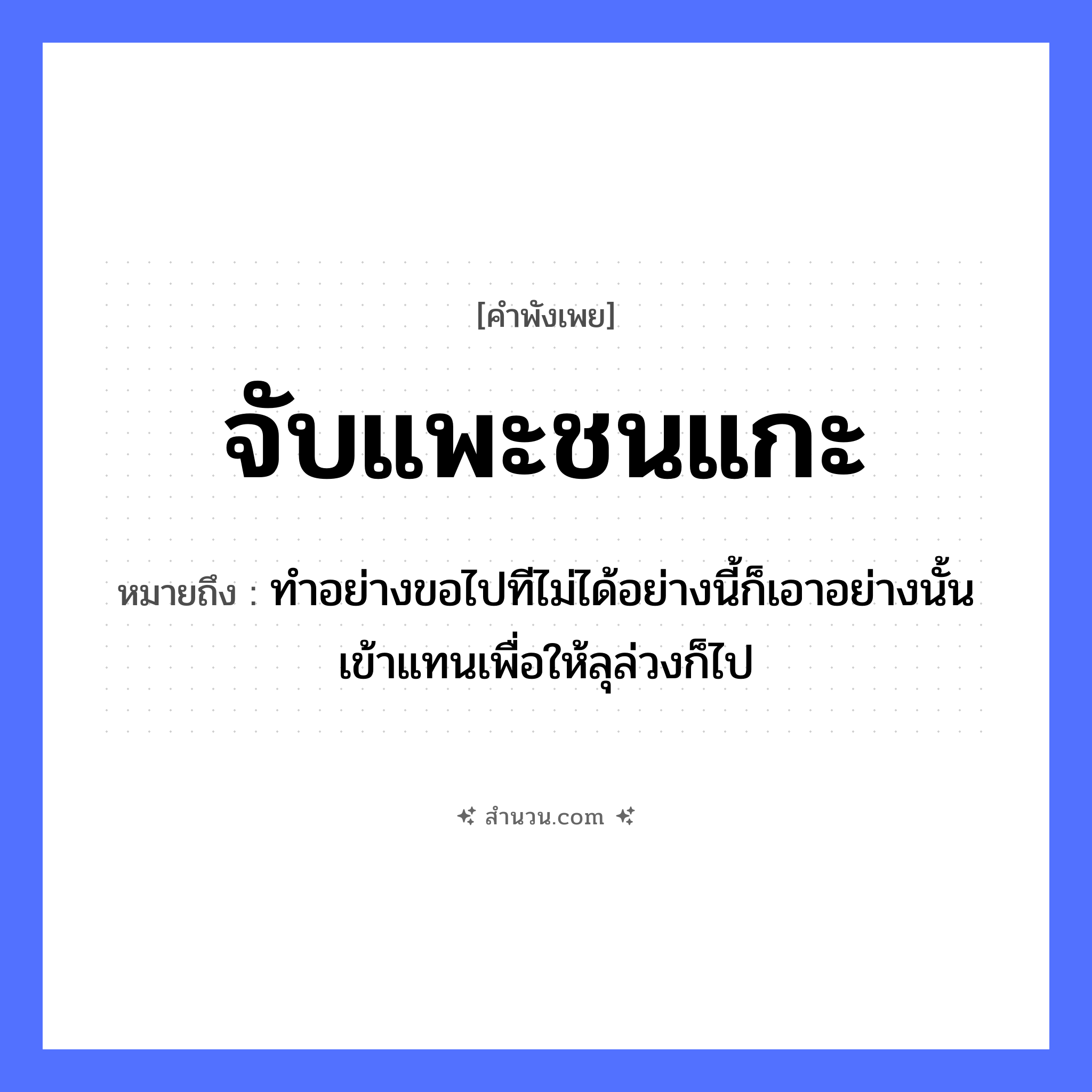 สำนวนไทย: จับแพะชนแกะ หมายถึง?, หมายถึง ทำอย่างขอไปทีไม่ได้อย่างนี้ก็เอาอย่างนั้นเข้าแทนเพื่อให้ลุล่วงก็ไป คำกริยา จับ, ชน