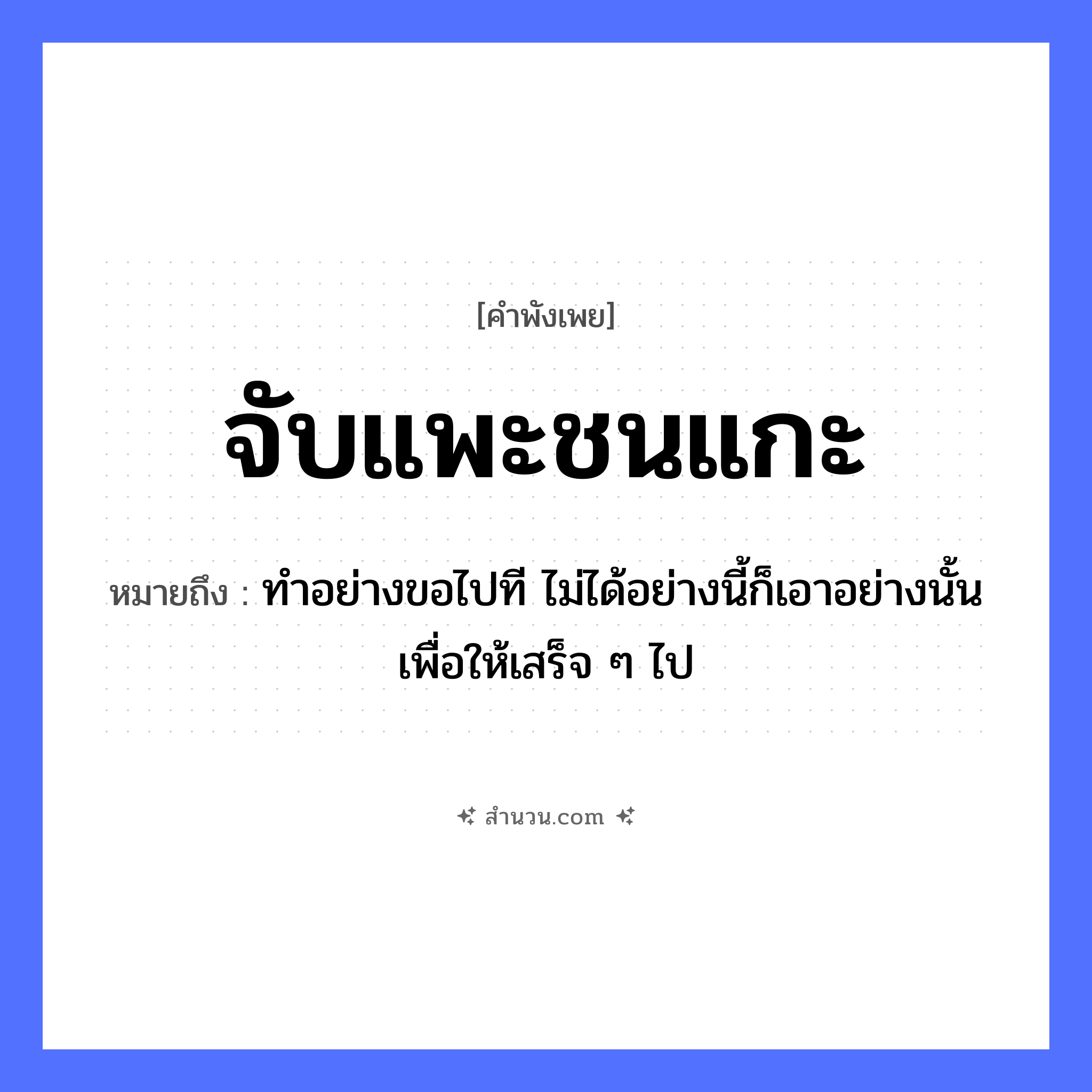 สำนวนไทย: จับแพะชนแกะ หมายถึง?, หมายถึง ทำอย่างขอไปที ไม่ได้อย่างนี้ก็เอาอย่างนั้นเพื่อให้เสร็จ ๆ ไป คำกริยา จับ, ชน สัตว์ แพะ, แกะ หมวด คำพังเพย