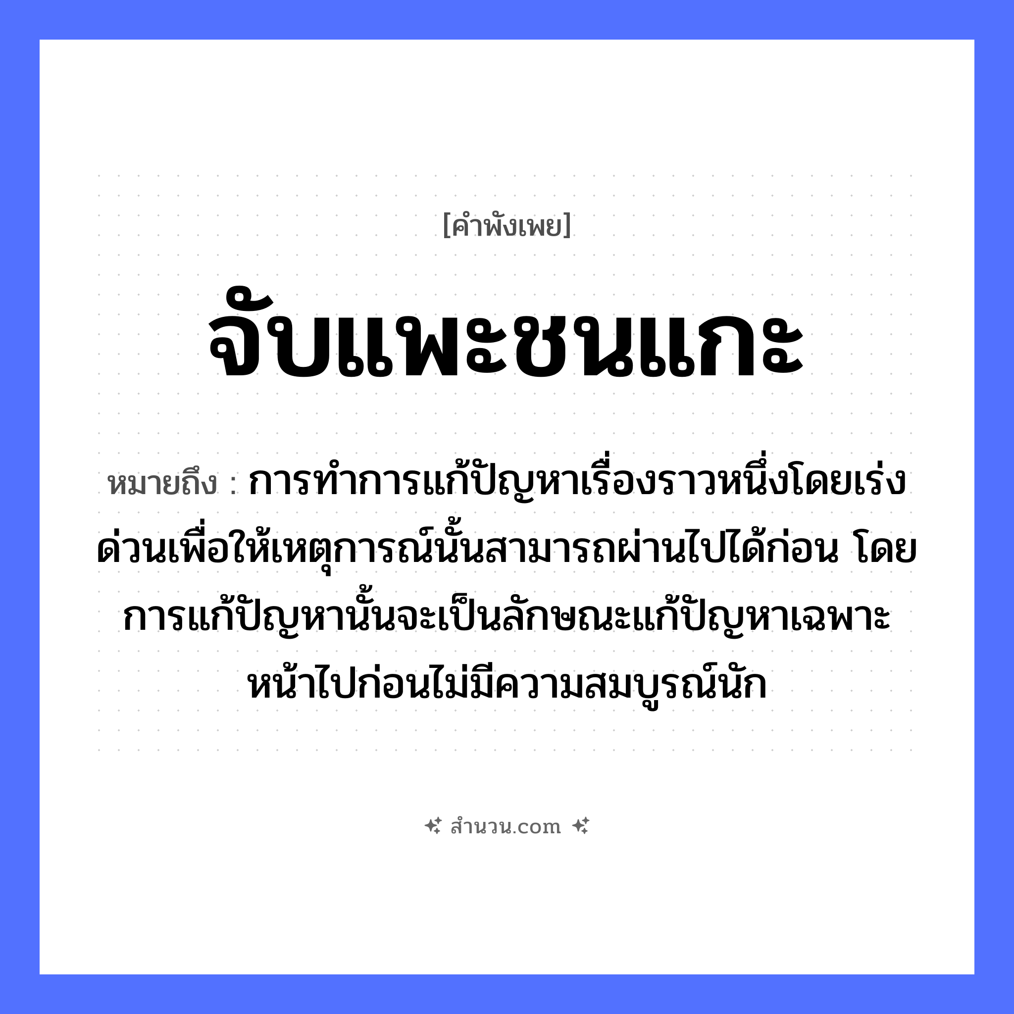 สำนวนไทย: จับแพะชนแกะ หมายถึง?, หมายถึง การทำการแก้ปัญหาเรื่องราวหนึ่งโดยเร่งด่วนเพื่อให้เหตุการณ์นั้นสามารถผ่านไปได้ก่อน โดยการแก้ปัญหานั้นจะเป็นลักษณะแก้ปัญหาเฉพาะหน้าไปก่อนไม่มีความสมบูรณ์นัก สัตว์ แพะ, แกะ คำกริยา จับ, ชน หมวด คำพังเพย