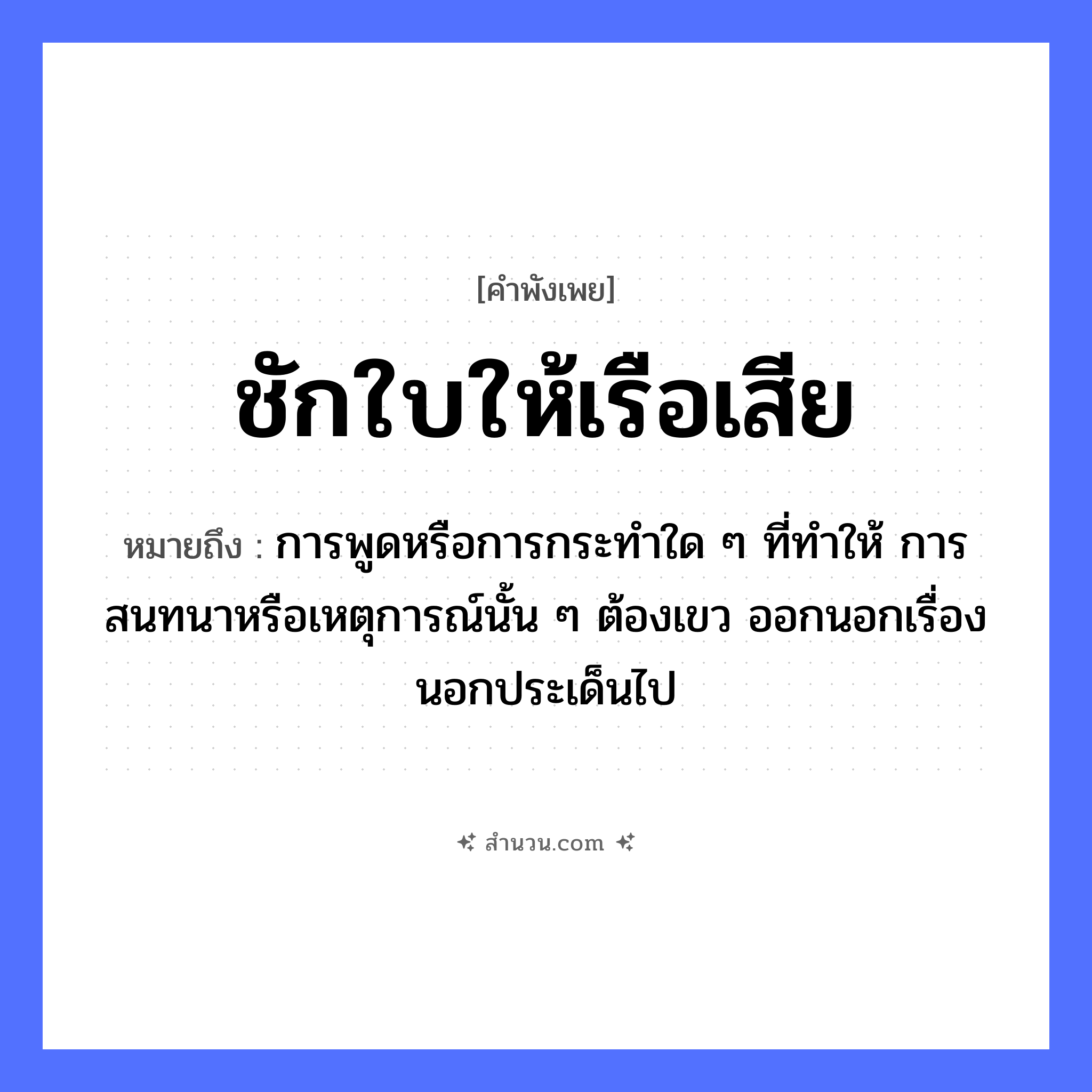 สำนวนไทย: ชักใบให้เรือเสีย หมายถึง?, หมายถึง การพูดหรือการกระทำใด ๆ ที่ทำให้ การสนทนาหรือเหตุการณ์นั้น ๆ ต้องเขว ออกนอกเรื่อง นอกประเด็นไป คำกริยา ชัก, เสีย สิ่งของ ใบเรือ ยานพาหนะ เรือ หมวด คำพังเพย