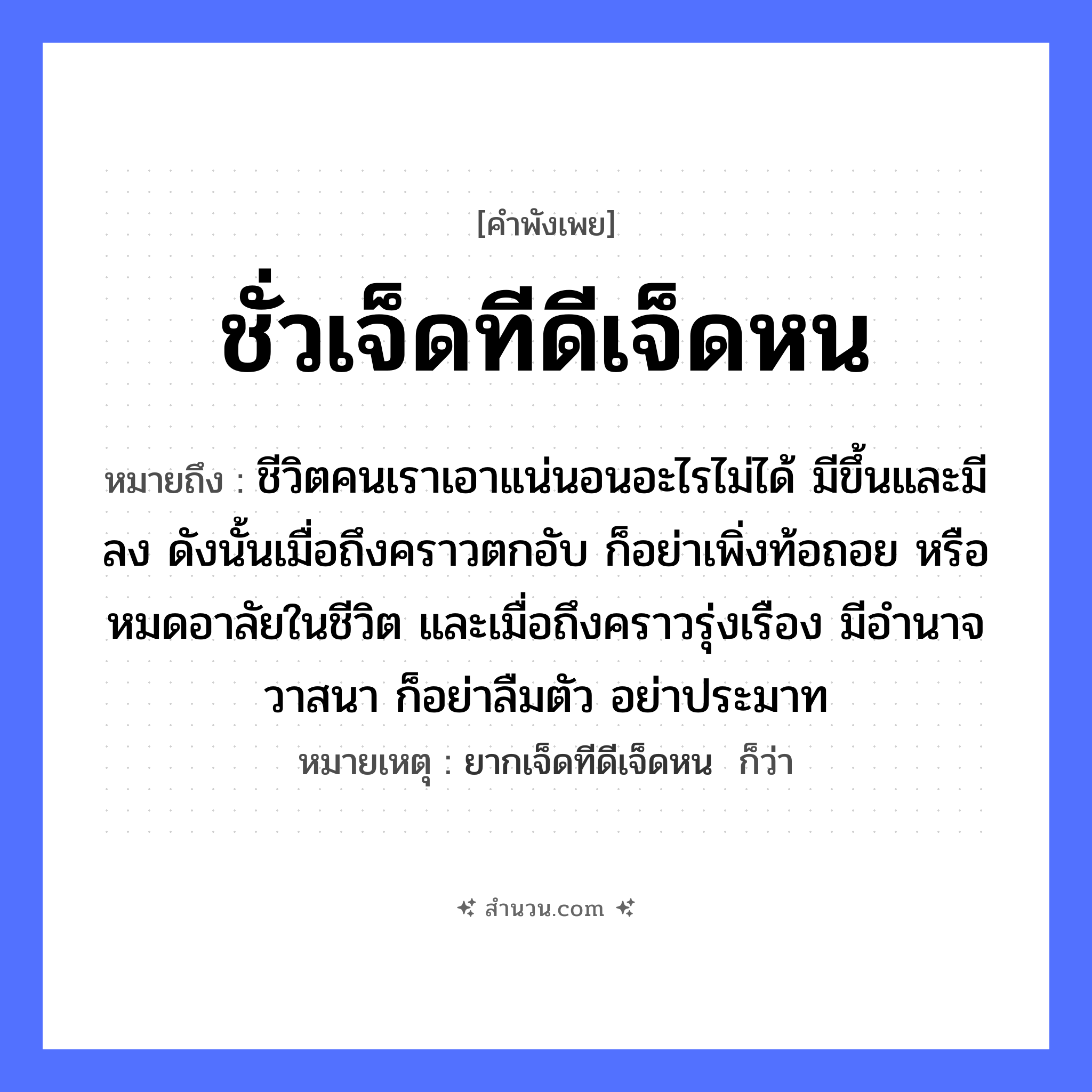 สำนวนไทย: ชั่วเจ็ดทีดีเจ็ดหน หมายถึง?, หมายถึง ชีวิตคนเราเอาแน่นอนอะไรไม่ได้ มีขึ้นและมีลง ดังนั้นเมื่อถึงคราวตกอับ ก็อย่าเพิ่งท้อถอย หรือหมดอาลัยในชีวิต และเมื่อถึงคราวรุ่งเรือง มีอำนาจวาสนา ก็อย่าลืมตัว อย่าประมาท หมายเหตุ ยากเจ็ดทีดีเจ็ดหน  ก็ว่า คำกริยา นอน คำนาม คน อวัยวะ ตัว