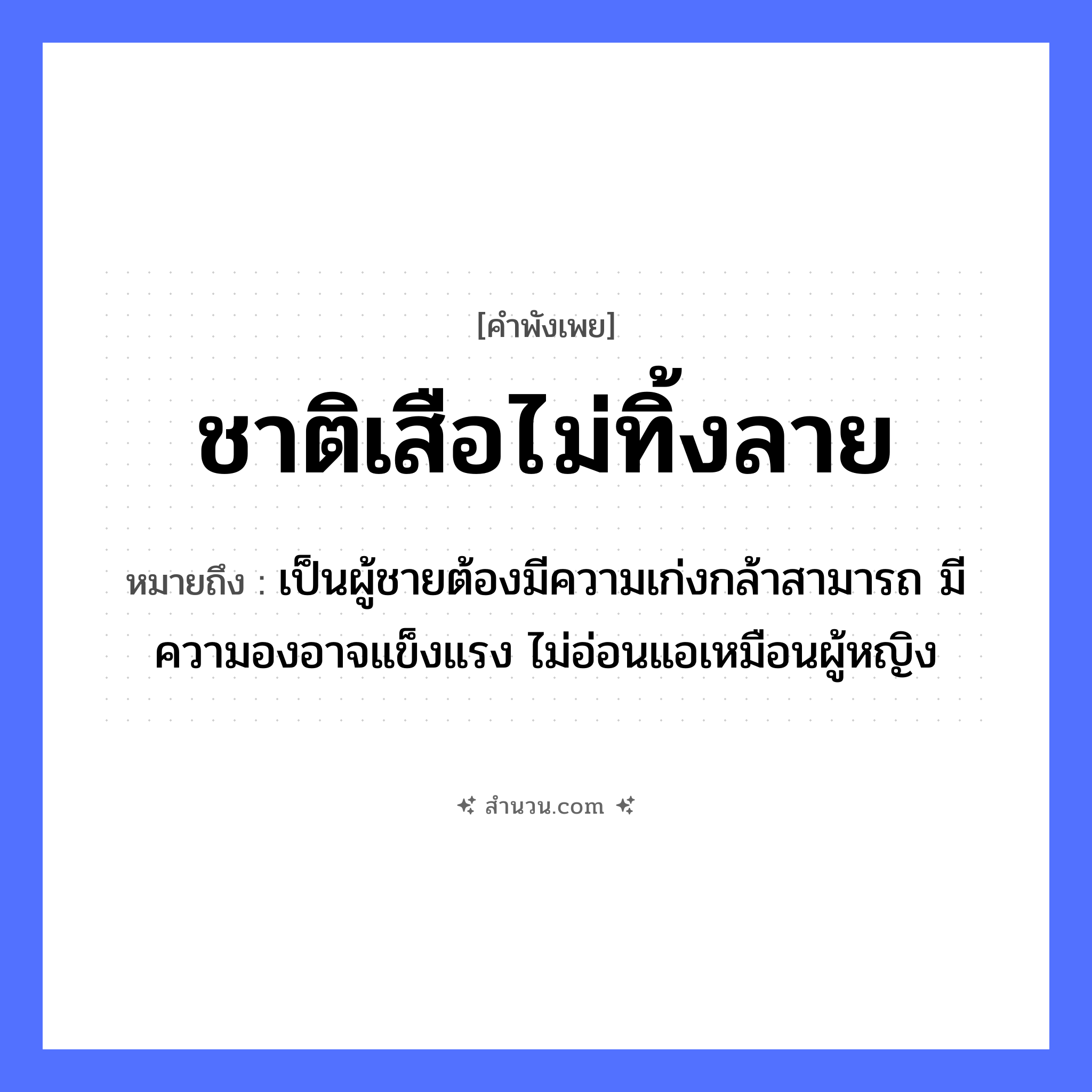 สำนวนไทย: ชาติเสือไม่ทิ้งลาย หมายถึง?, หมายถึง เป็นผู้ชายต้องมีความเก่งกล้าสามารถ มีความองอาจแข็งแรง ไม่อ่อนแอเหมือนผู้หญิง สัตว์ เสือ คำนาม ชาย, หญิง