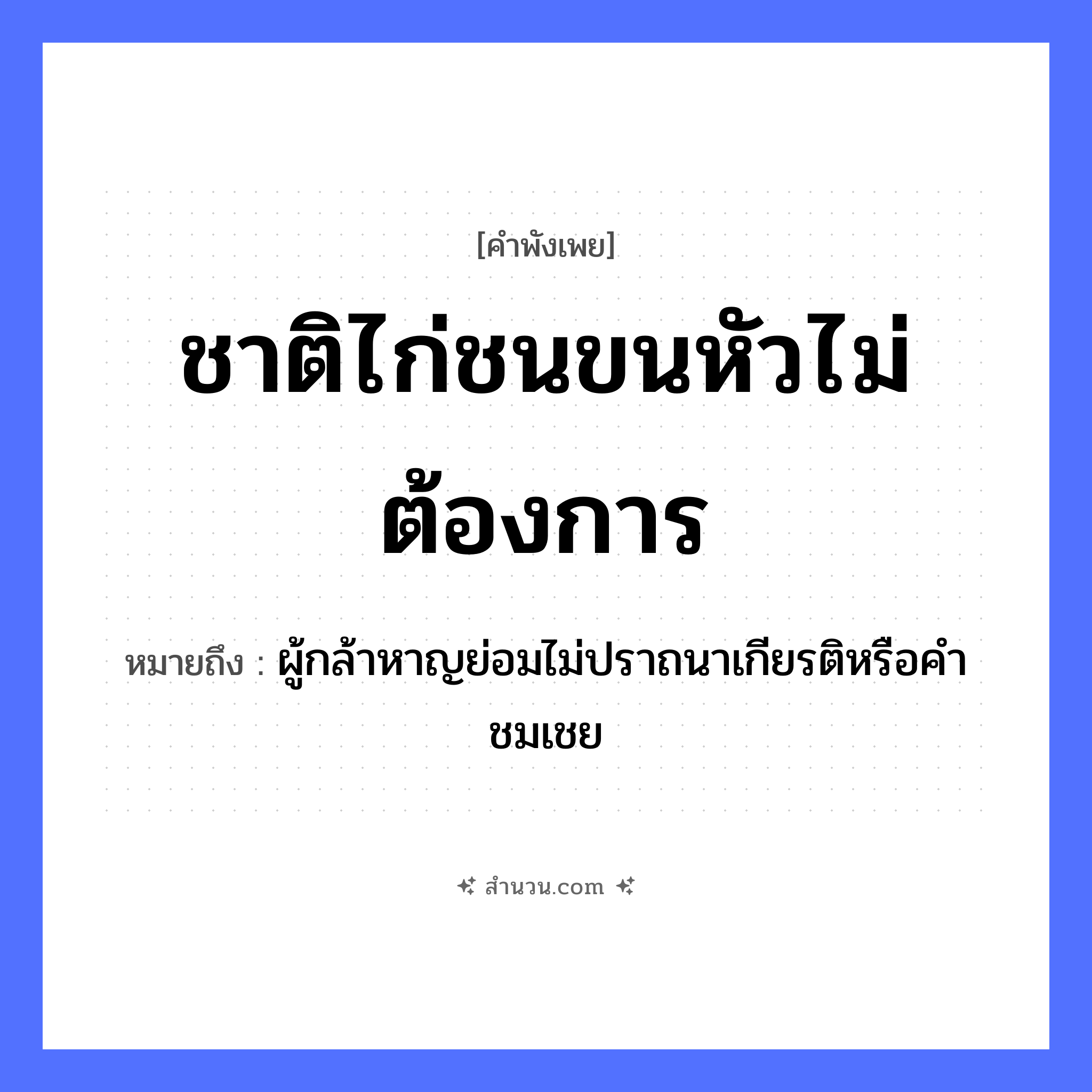 สำนวนไทย: ชาติไก่ชนขนหัวไม่ต้องการ หมายถึง?, หมายถึง ผู้กล้าหาญย่อมไม่ปราถนาเกียรติหรือคำชมเชย สัตว์ ไก่ชน คำกริยา ต้องการ ธรรมชาติ ขนหัว หมวด คำพังเพย
