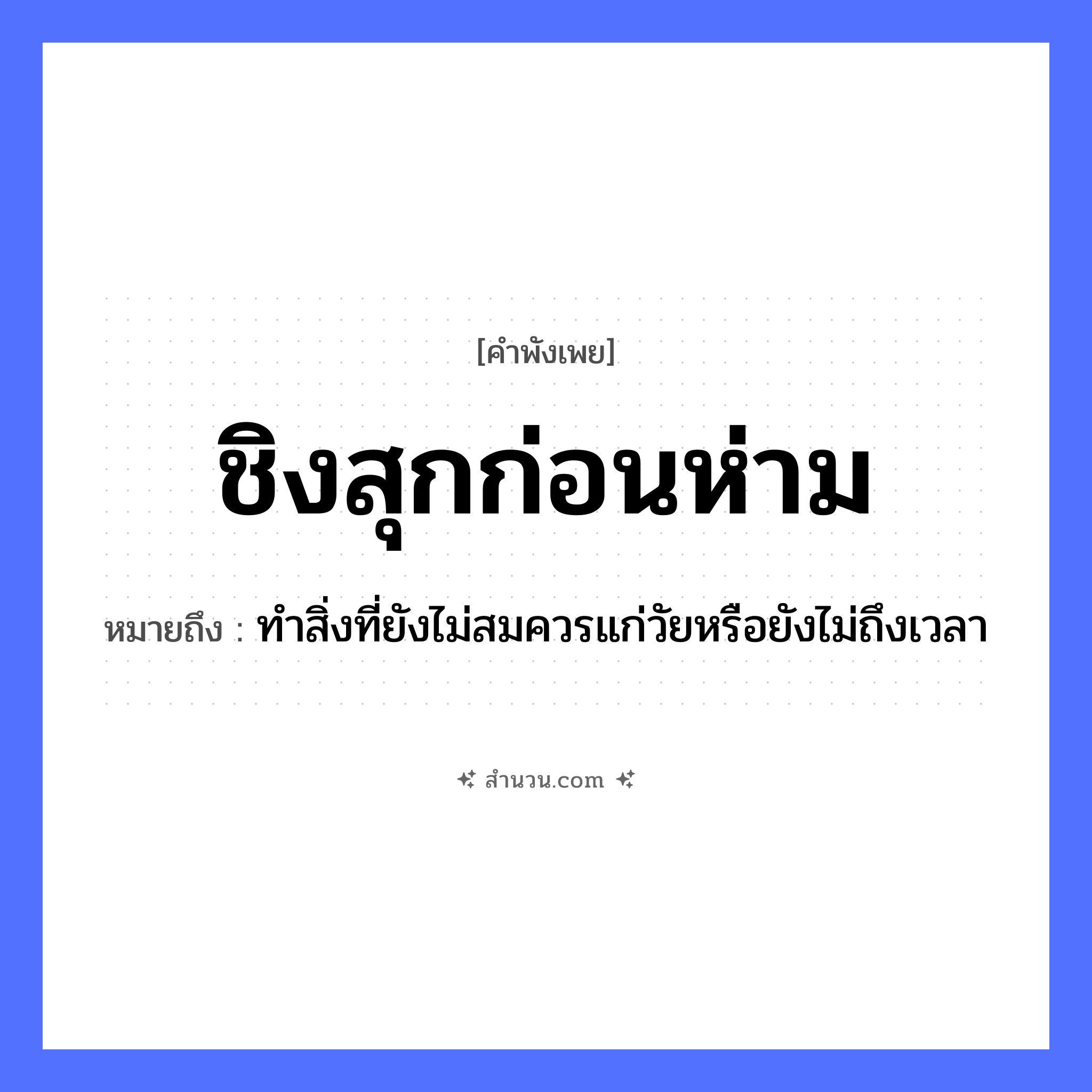 สำนวนไทย: ชิงสุกก่อนห่าม หมายถึง?, หมายถึง ทำสิ่งที่ยังไม่สมควรแก่วัยหรือยังไม่ถึงเวลา