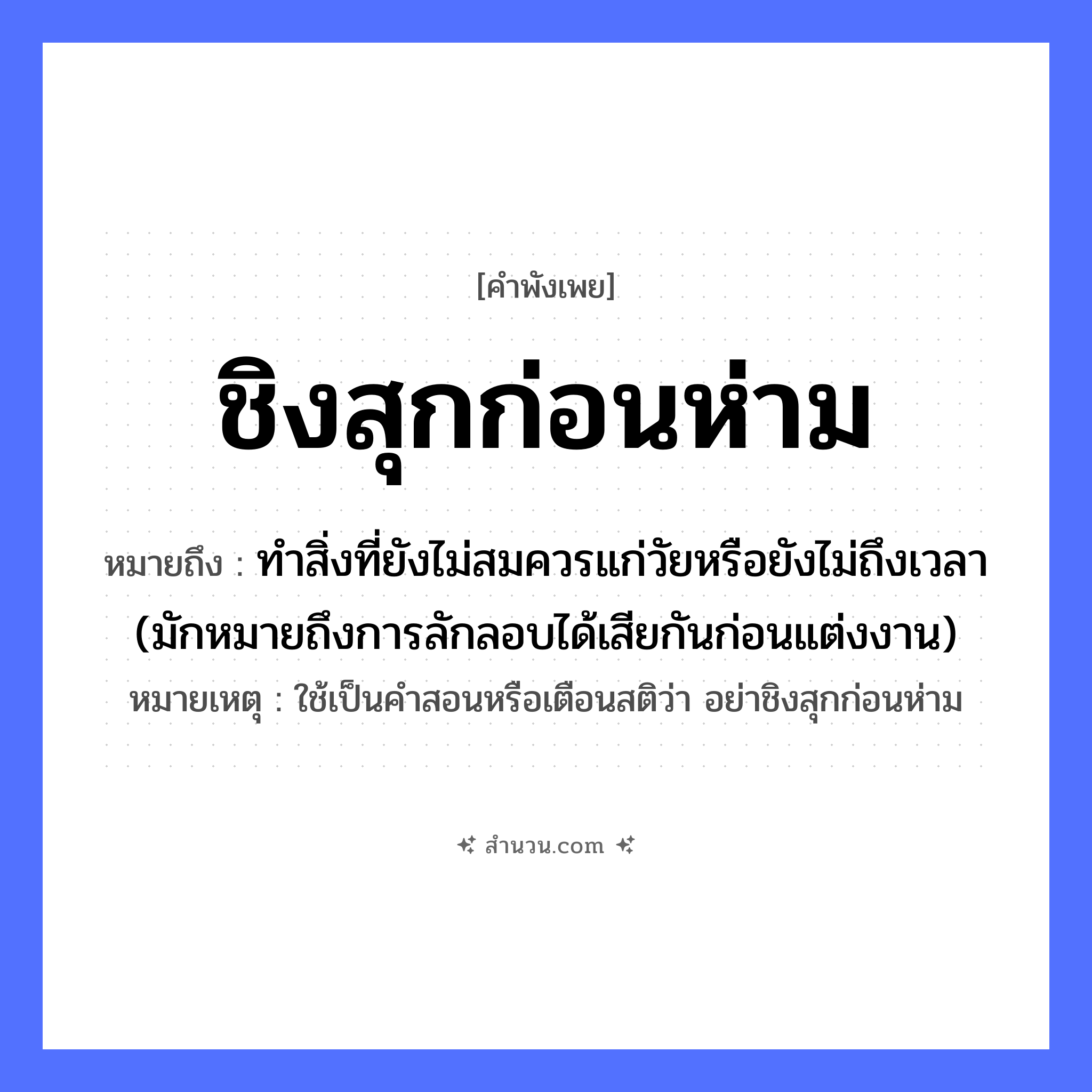 สำนวนไทย: ชิงสุกก่อนห่าม หมายถึง?, หมายถึง ทำสิ่งที่ยังไม่สมควรแก่วัยหรือยังไม่ถึงเวลา (มักหมายถึงการลักลอบได้เสียกันก่อนแต่งงาน) หมายเหตุ ใช้เป็นคำสอนหรือเตือนสติว่า อย่าชิงสุกก่อนห่าม ลักษณะ สุก, ห่าม คำกริยา ชิง ธรรมชาติ ผลไม้ หมวด คำพังเพย