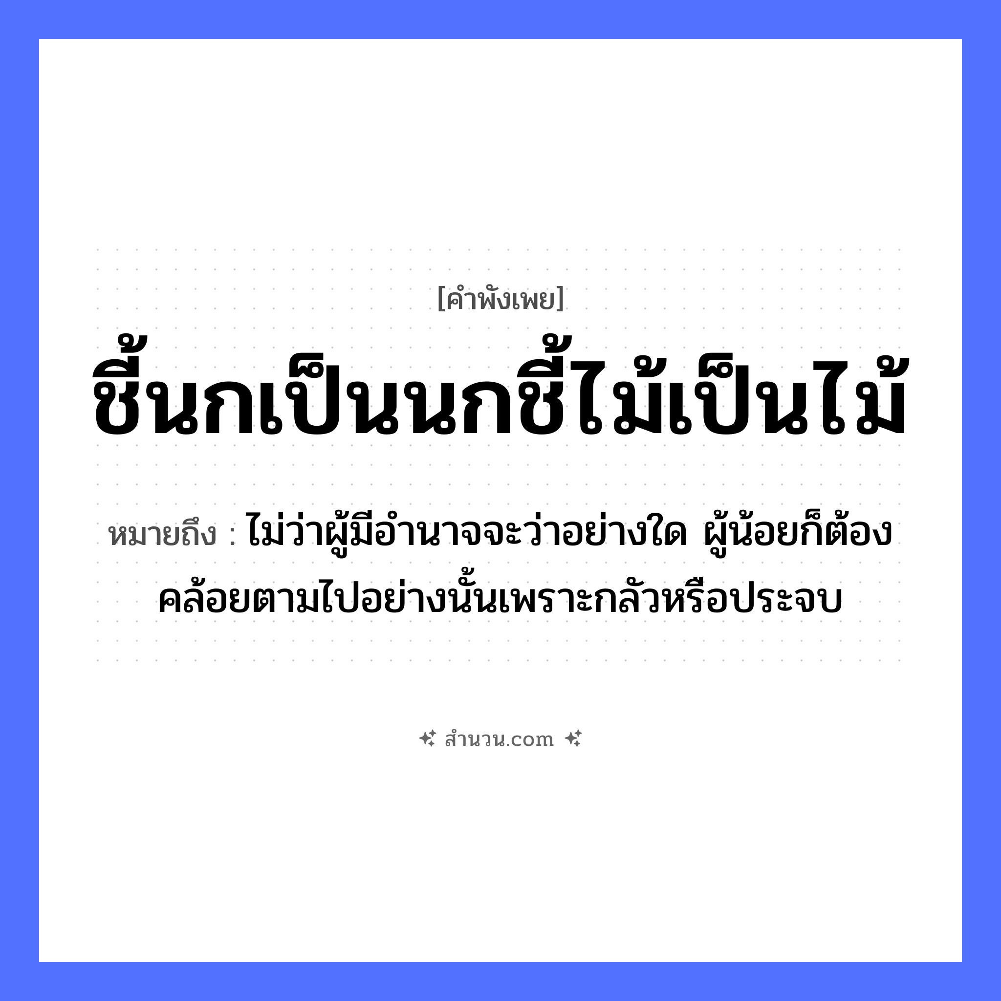 สำนวนไทย: ชี้นกเป็นนกชี้ไม้เป็นไม้ หมายถึง?, หมายถึง ไม่ว่าผู้มีอํานาจจะว่าอย่างใด ผู้น้อยก็ต้องคล้อยตามไปอย่างนั้นเพราะกลัวหรือประจบ ธรรมชาติ ไม้ สัตว์ นก