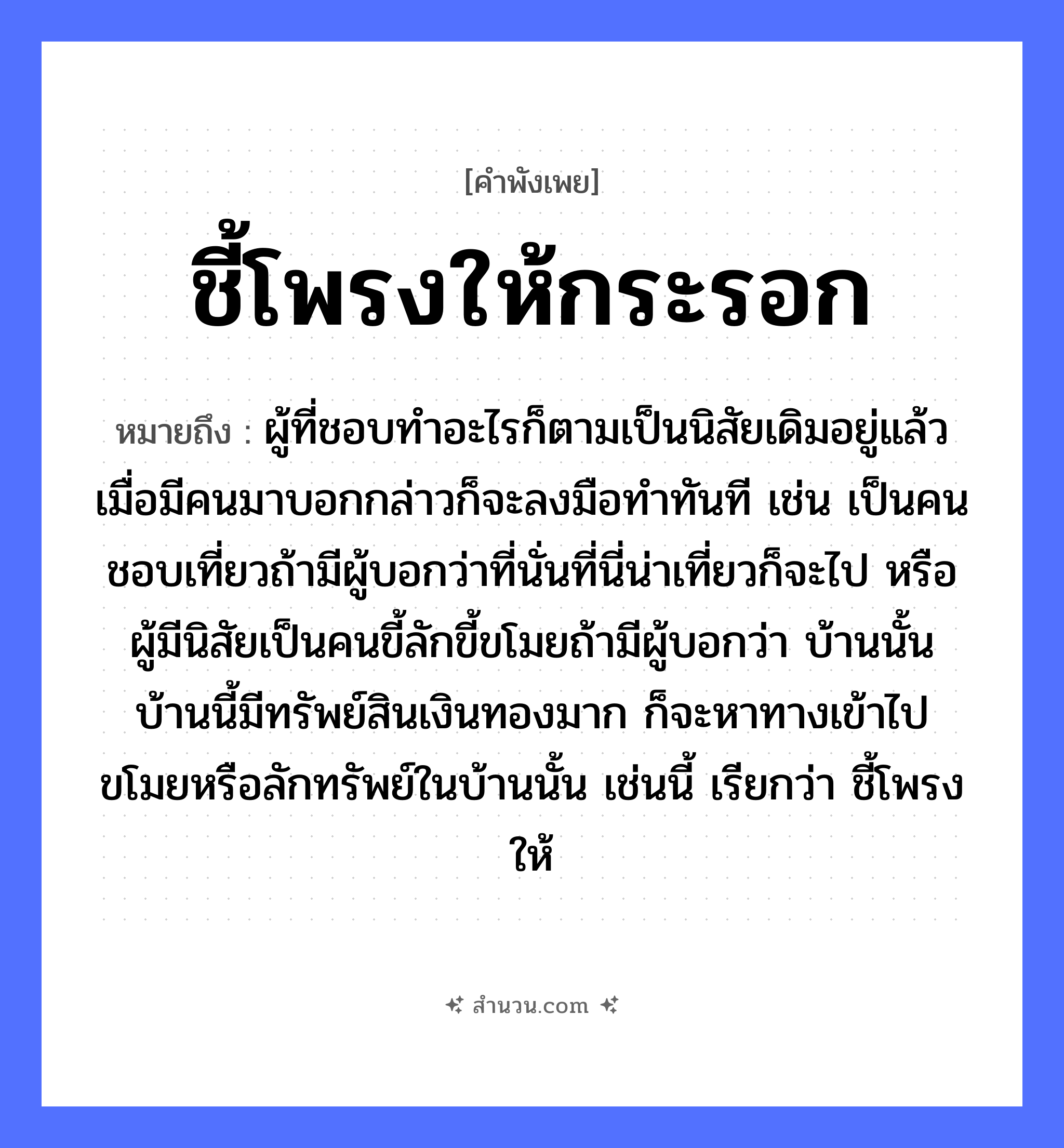 สำนวนไทย: ชี้โพรงให้กระรอก หมายถึง?, หมายถึง ผู้ที่ชอบทำอะไรก็ตามเป็นนิสัยเดิมอยู่แล้ว เมื่อมีคนมาบอกกล่าวก็จะลงมือทำทันที เช่น เป็นคนชอบเที่ยวถ้ามีผู้บอกว่าที่นั่นที่นี่น่าเที่ยวก็จะไป หรือผู้มีนิสัยเป็นคนขี้ลักขี้ขโมยถ้ามีผู้บอกว่า บ้านนั้นบ้านนี้มีทรัพย์สินเงินทองมาก ก็จะหาทางเข้าไปขโมยหรือลักทรัพย์ในบ้านนั้น เช่นนี้ เรียกว่า ชี้โพรงให้ อวัยวะ มือ ธรรมชาติ ทอง คำนาม คน
