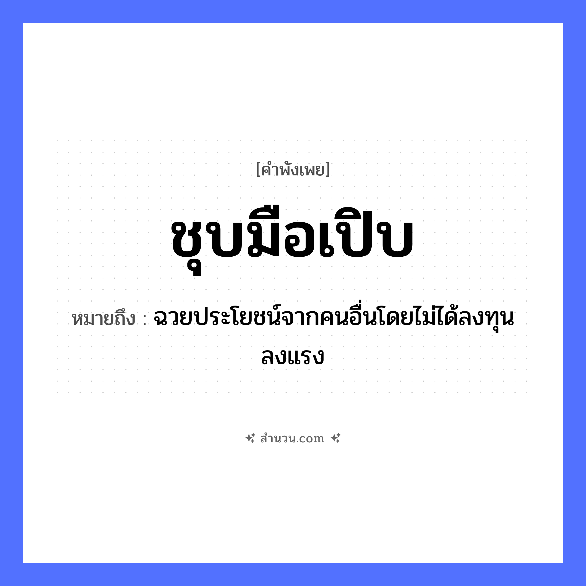 สำนวนไทย: ชุบมือเปิบ หมายถึง?, หมายถึง ฉวยประโยชน์จากคนอื่นโดยไม่ได้ลงทุนลงแรง อวัยวะ มือ คำนาม คน