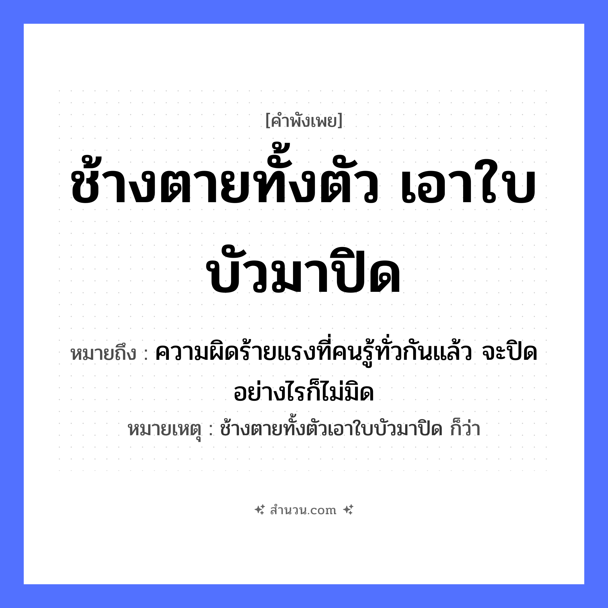 สำนวนไทย: ช้างตายทั้งตัว เอาใบบัวมาปิด หมายถึง?, หมายถึง ความผิดร้ายแรงที่คนรู้ทั่วกันแล้ว จะปิดอย่างไรก็ไม่มิด หมายเหตุ ช้างตายทั้งตัวเอาใบบัวมาปิด ก็ว่า สัตว์ ช้าง คำกริยา ตาย, ปิด ธรรมชาติ ใบบัว หมวด คำพังเพย